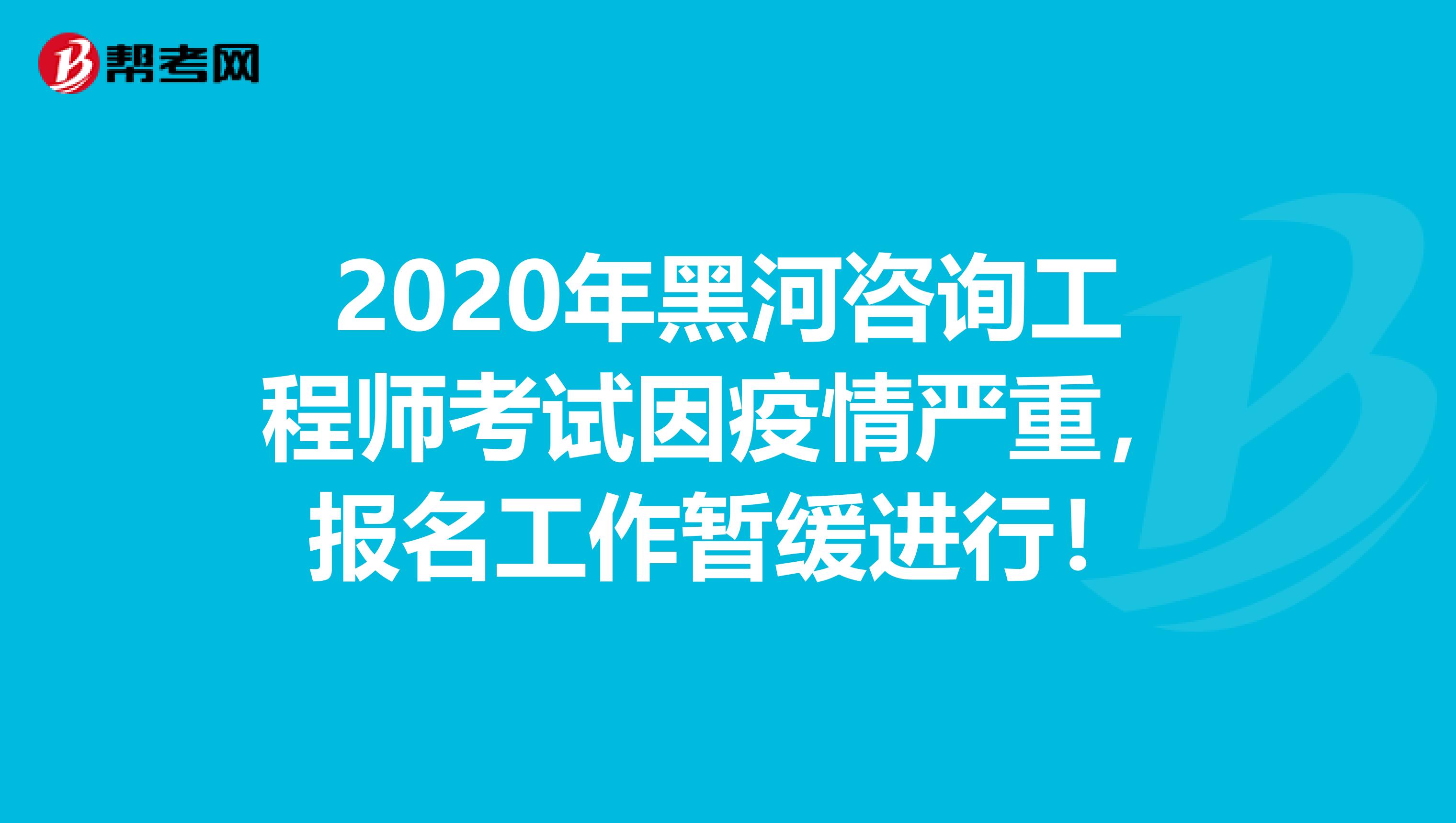 2020年黑河咨询工程师考试因疫情严重，报名工作暂缓进行！
