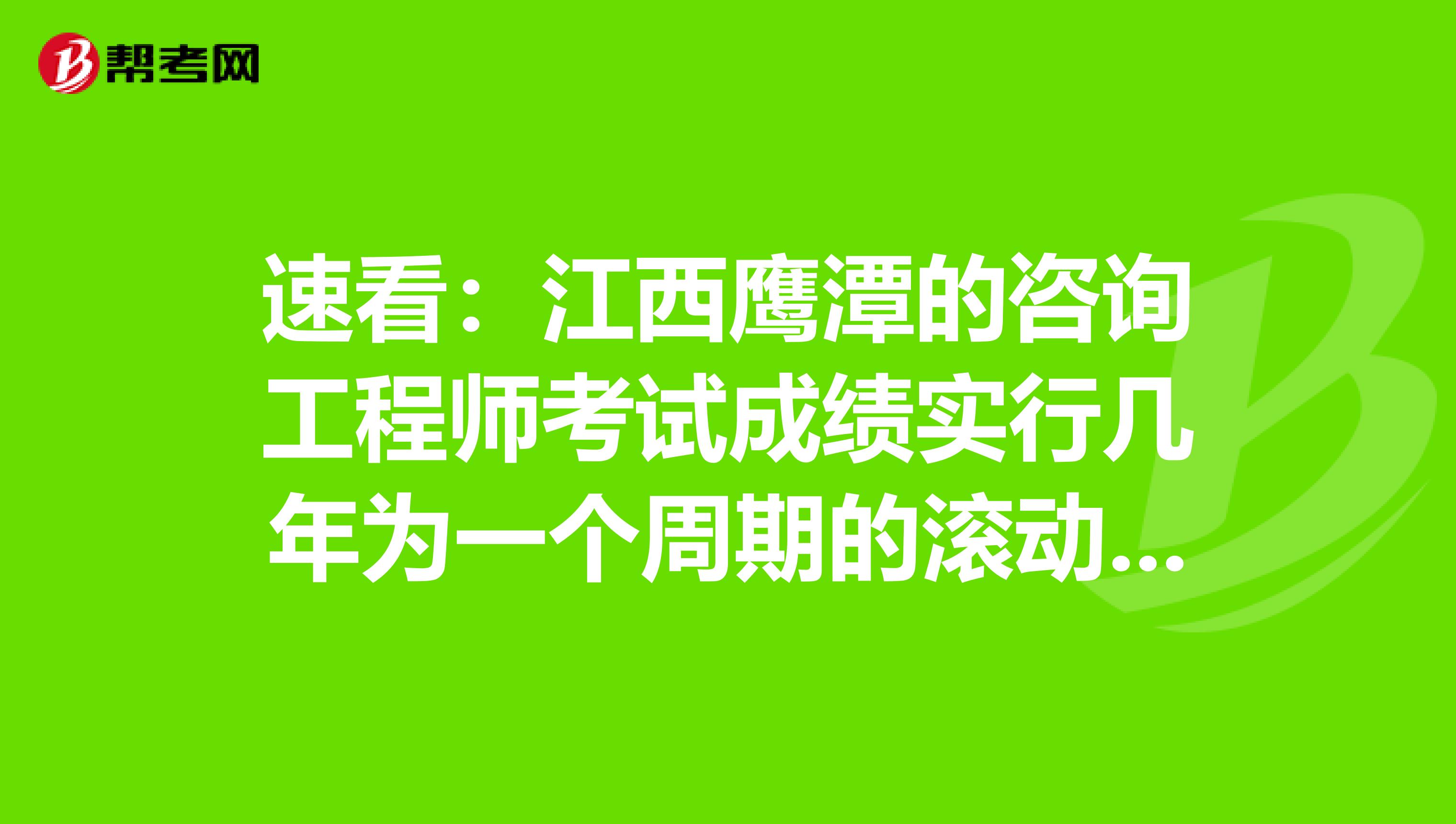 速看：江西鹰潭的咨询工程师考试成绩实行几年为一个周期的滚动管理办法