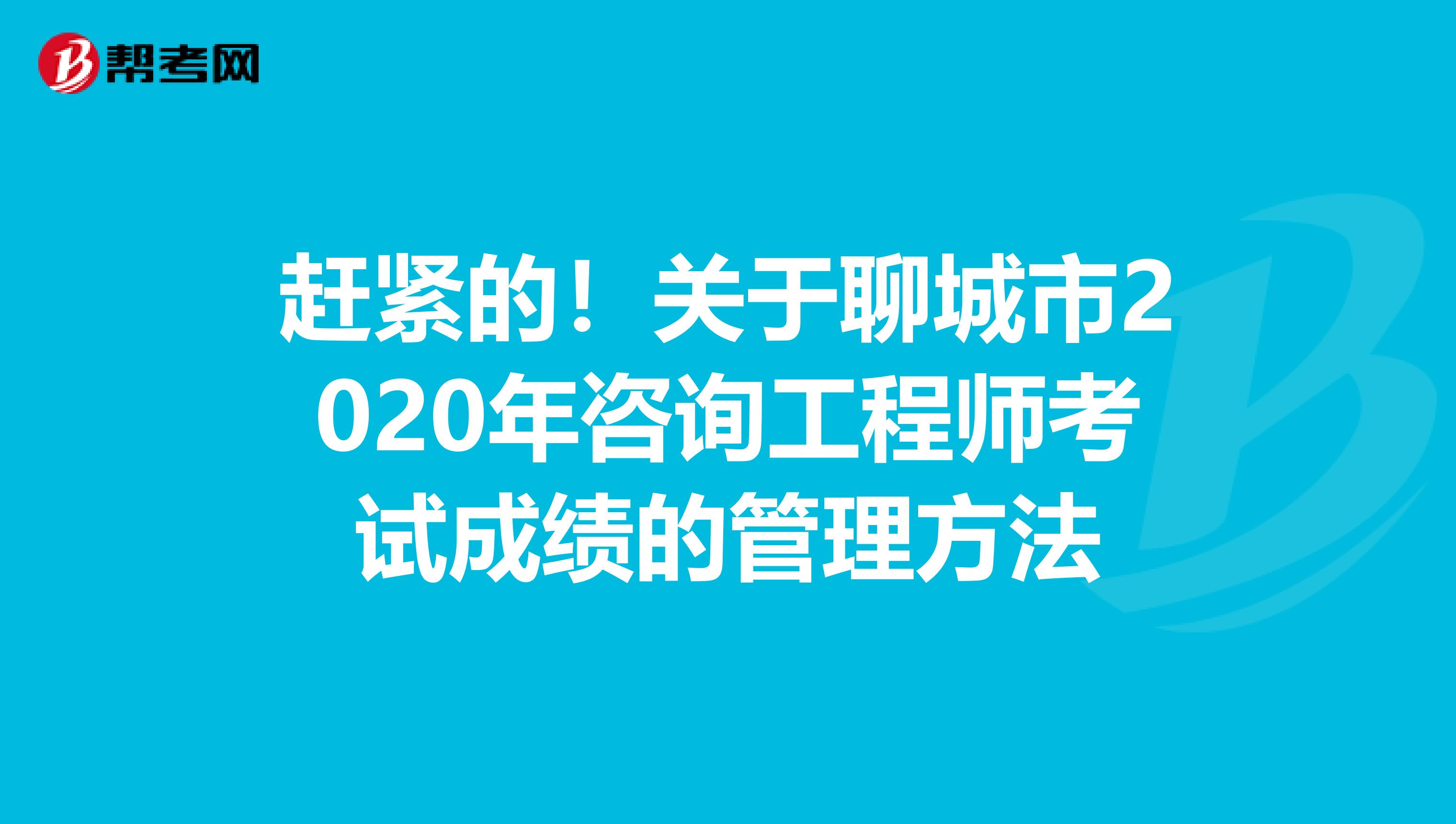 赶紧的！关于聊城市2020年咨询工程师考试成绩的管理方法