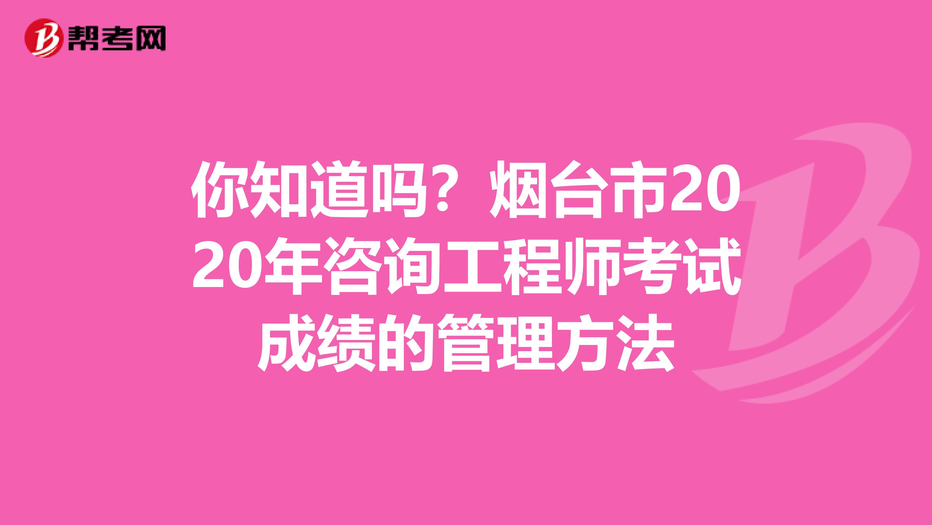 你知道吗？烟台市2020年咨询工程师考试成绩的管理方法