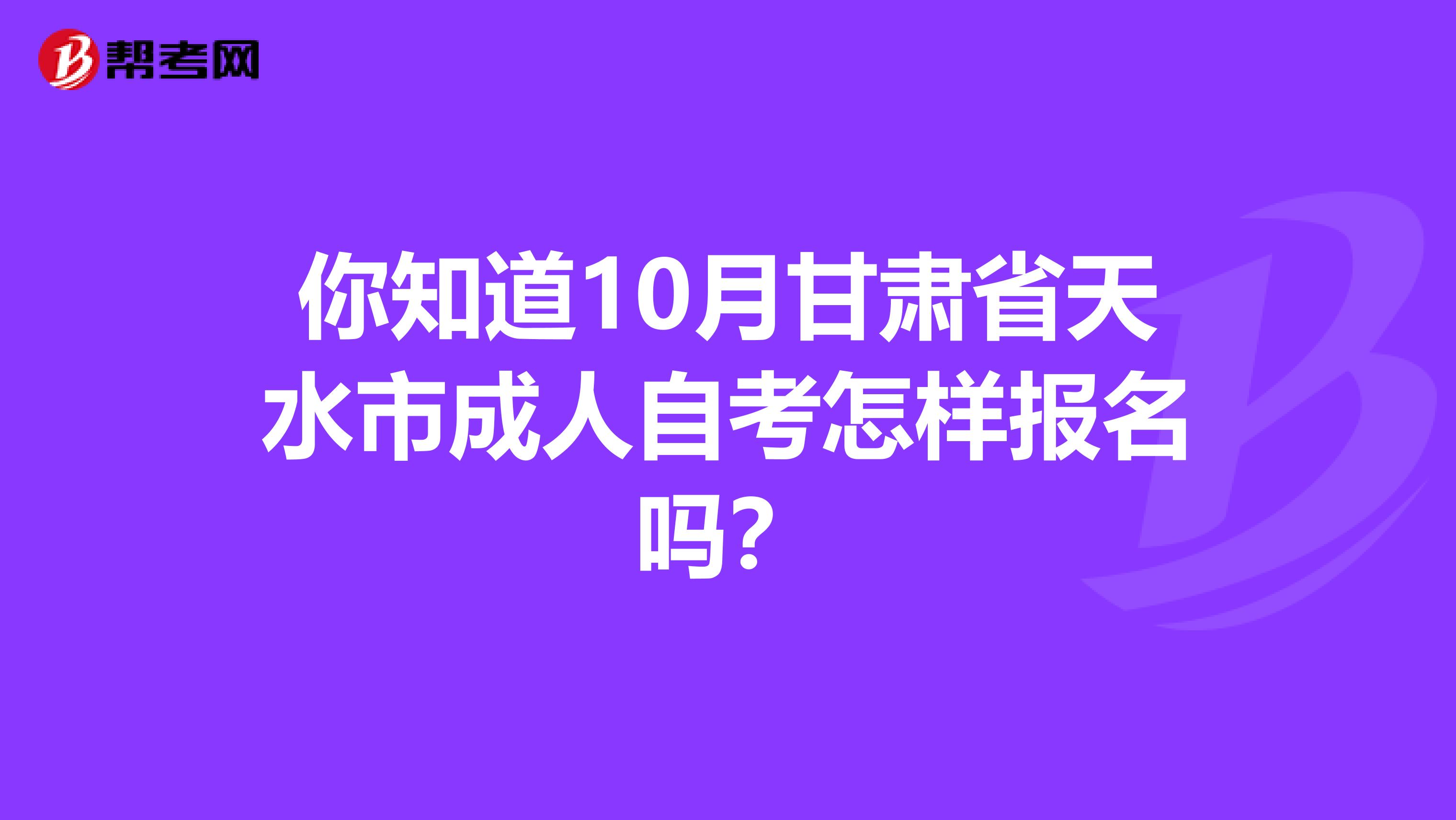 你知道10月甘肃省天水市成人自考怎样报名吗？