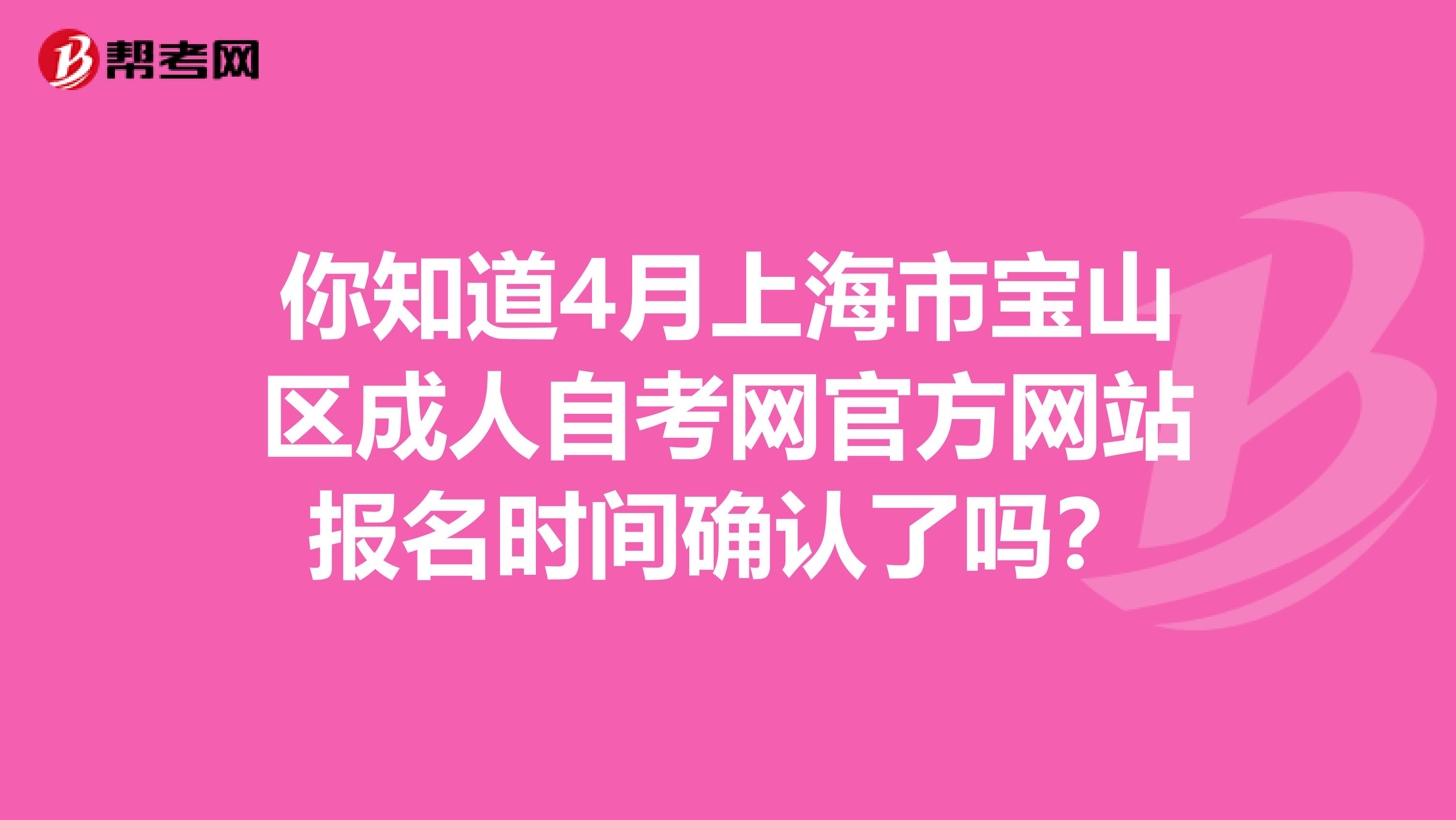 你知道4月上海市宝山区成人自考网官方网站报名时间确认了吗？