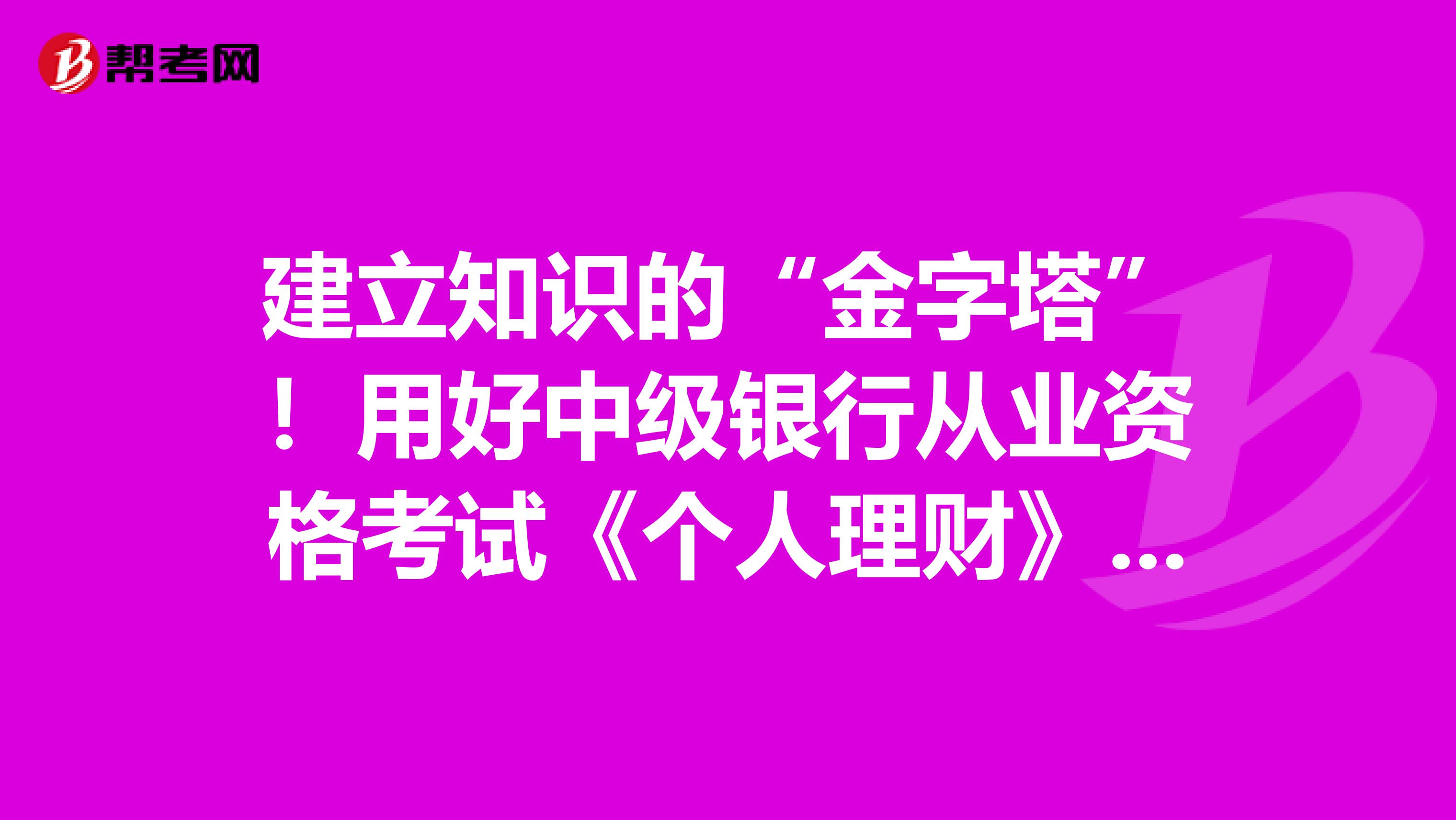 建立知识的“金字塔”！用好中级银行从业资格考试《个人理财》考点这块砖！