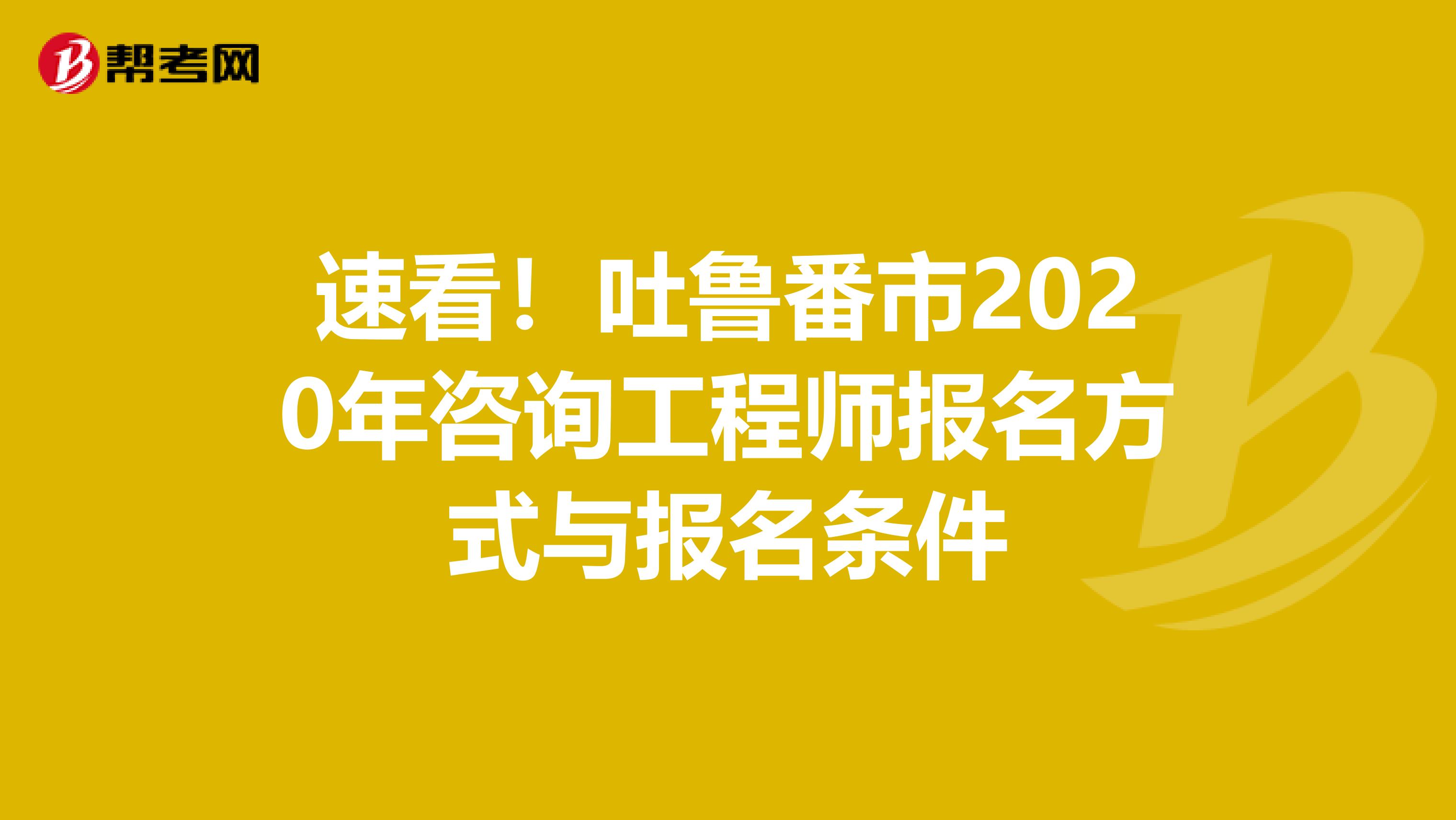 速看！吐鲁番市2020年咨询工程师报名方式与报名条件