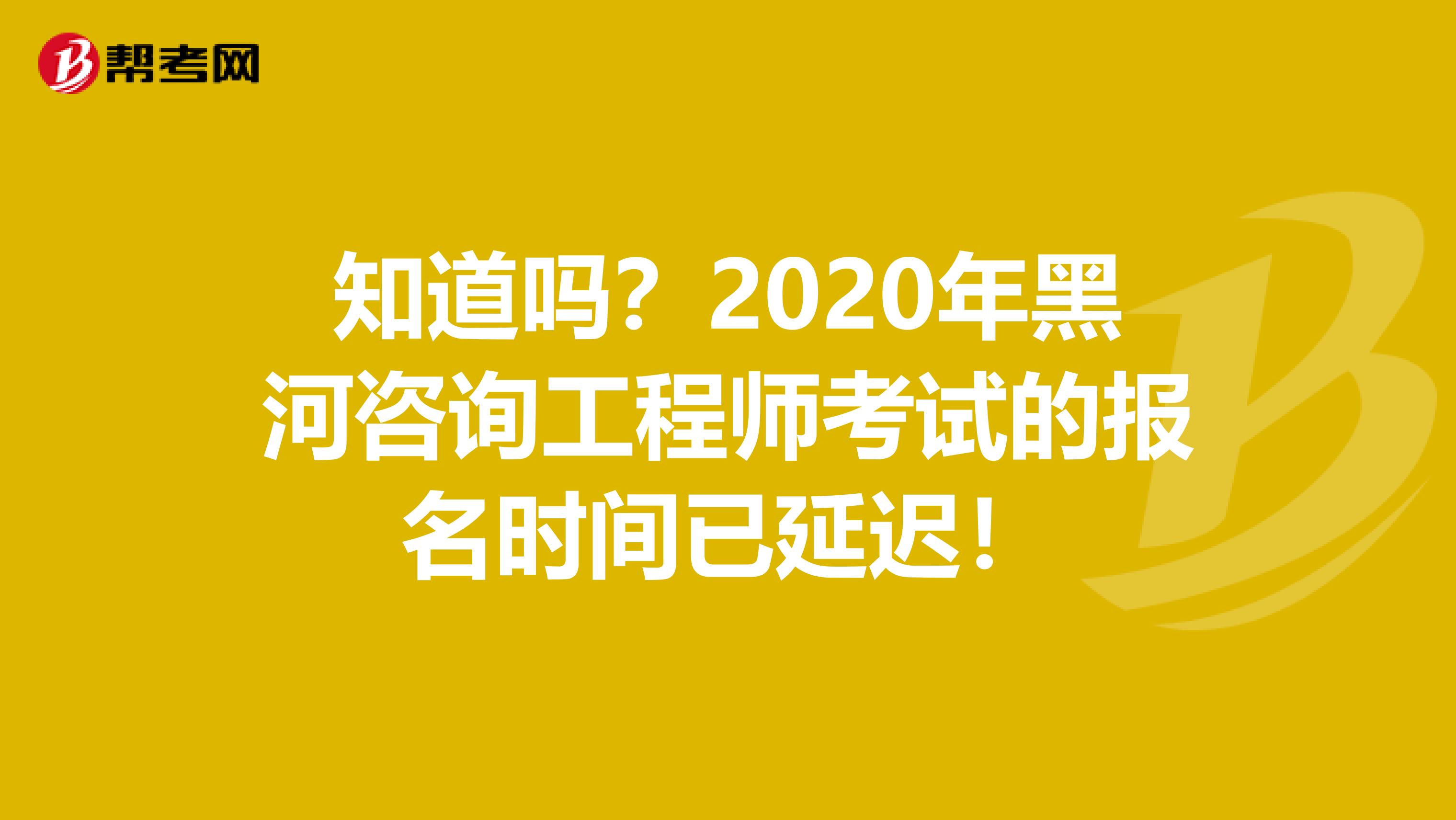 知道吗？2020年黑河咨询工程师考试的报名时间已延迟！