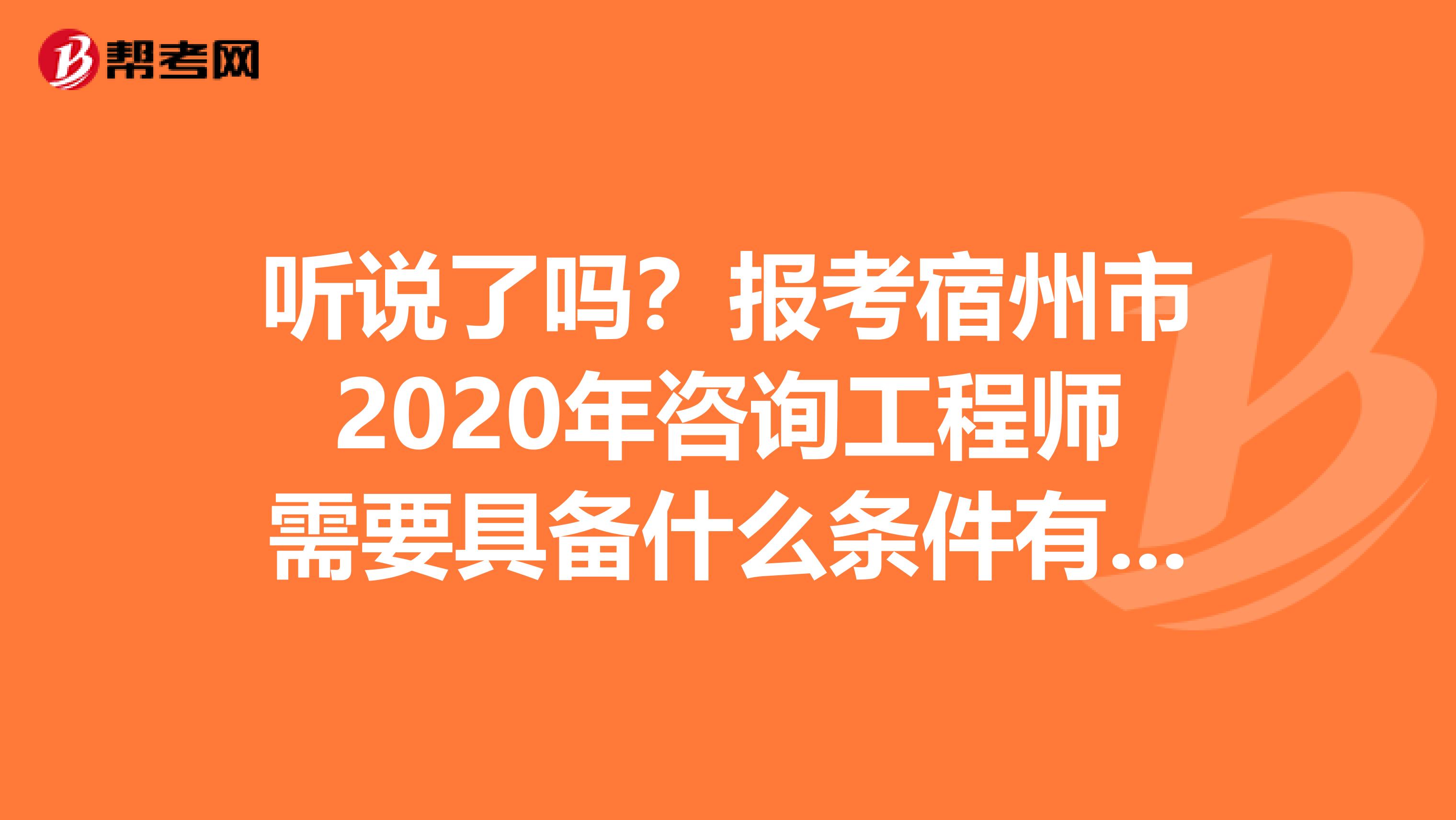 听说了吗？报考宿州市2020年咨询工程师需要具备什么条件有消息啦！