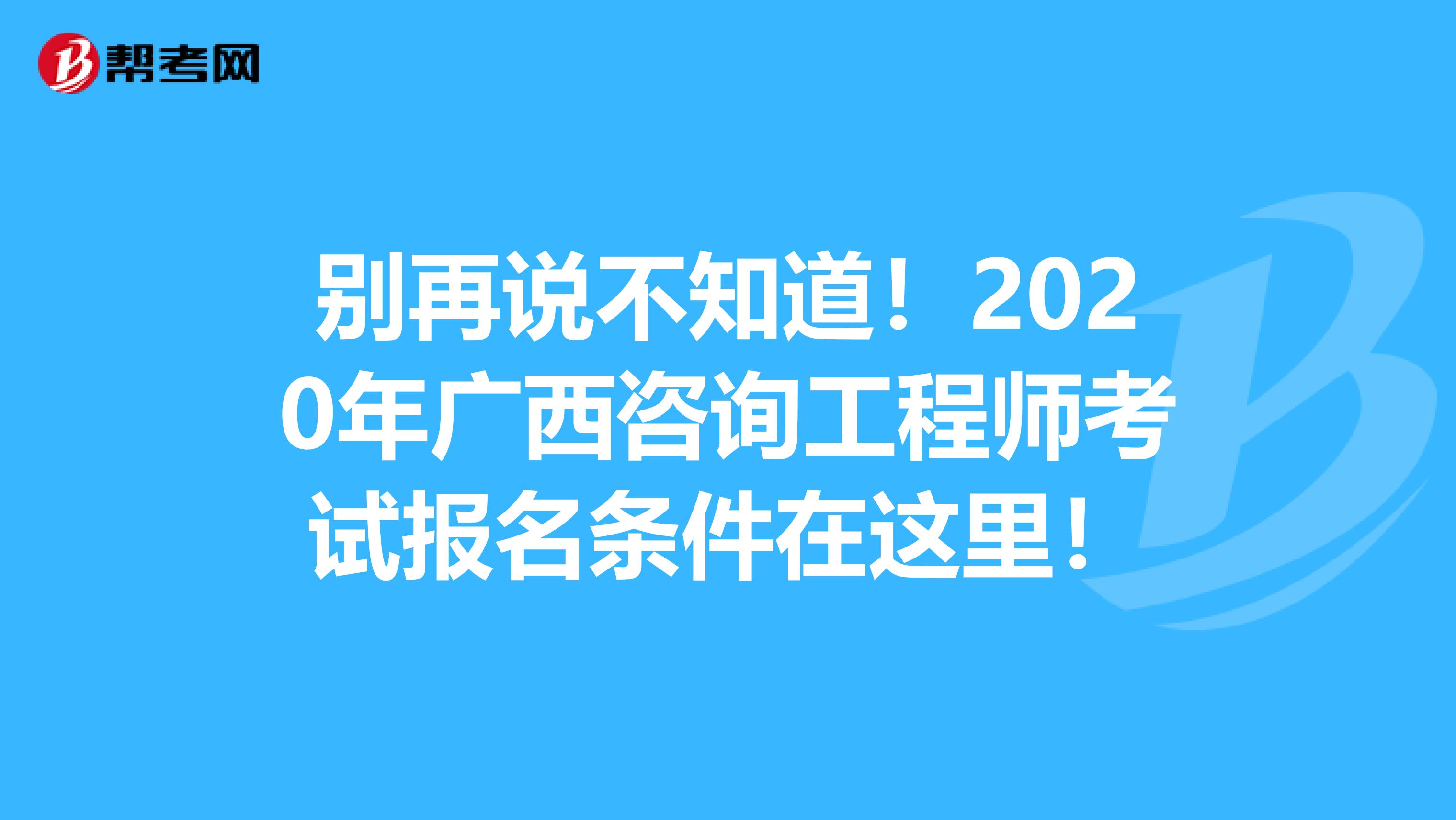 别再说不知道！2020年广西咨询工程师考试报名条件在这里！