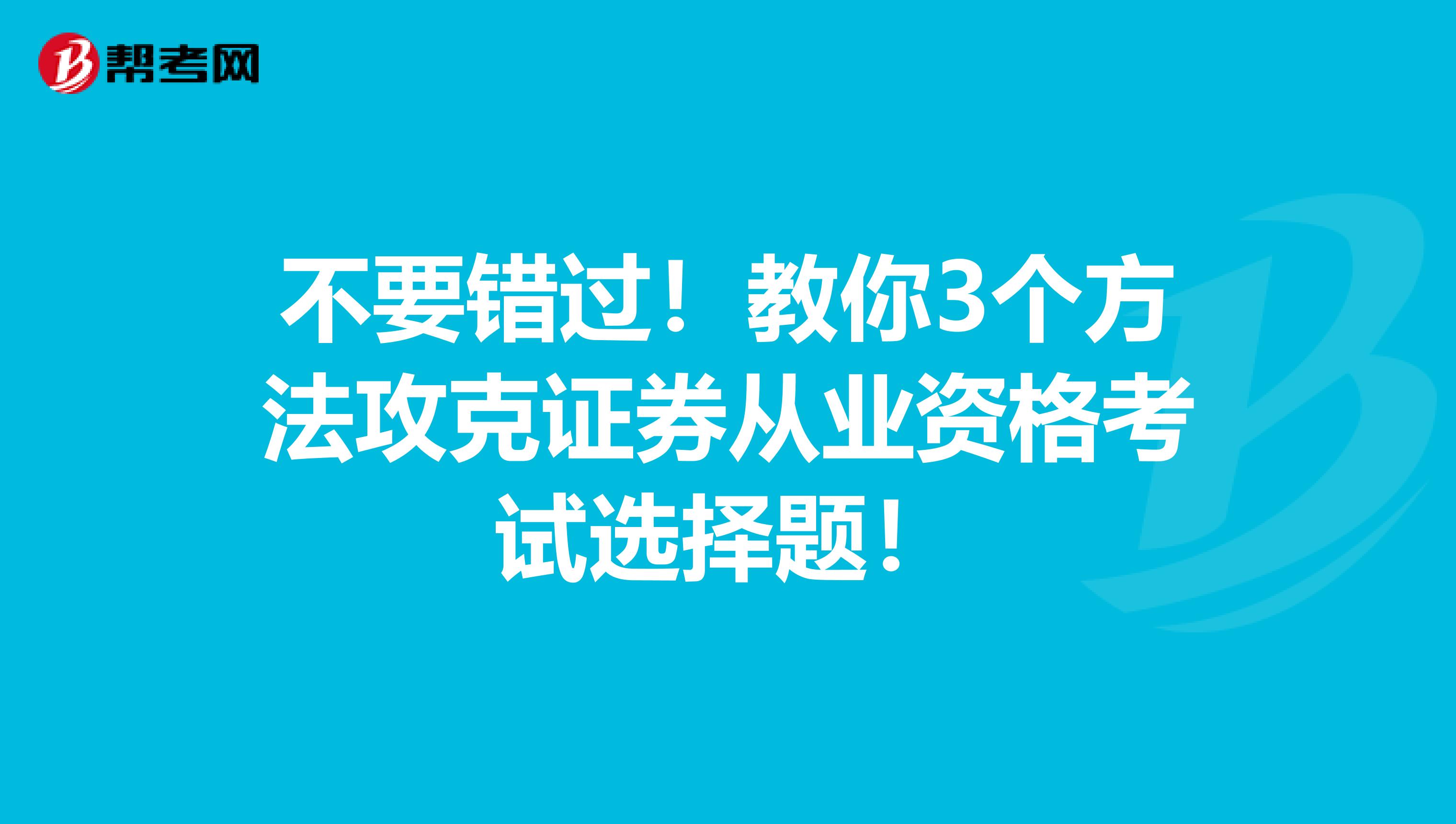 不要错过！教你3个方法攻克证券从业资格考试选择题！