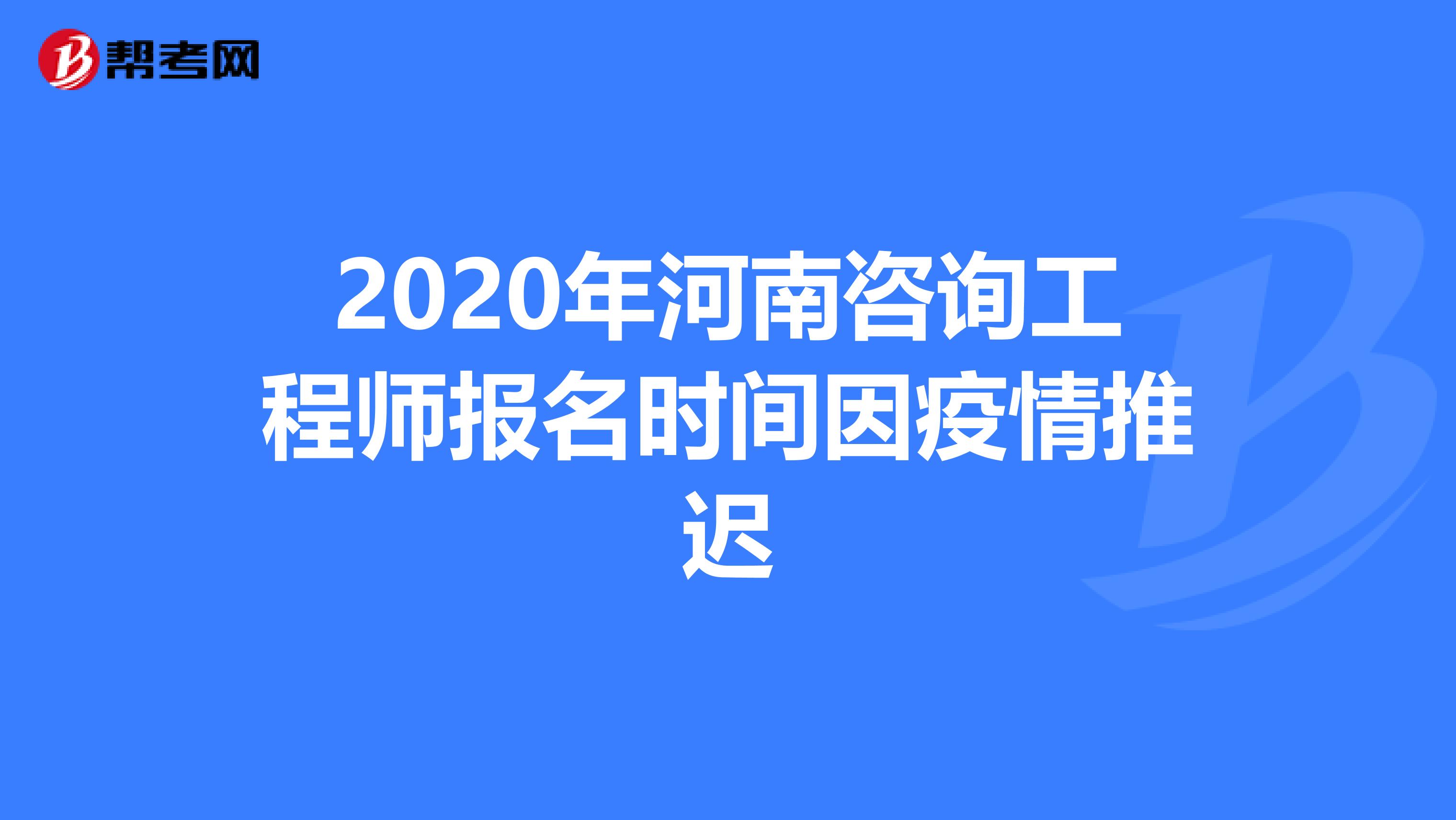 2020年河南咨询工程师报名时间因疫情推迟
