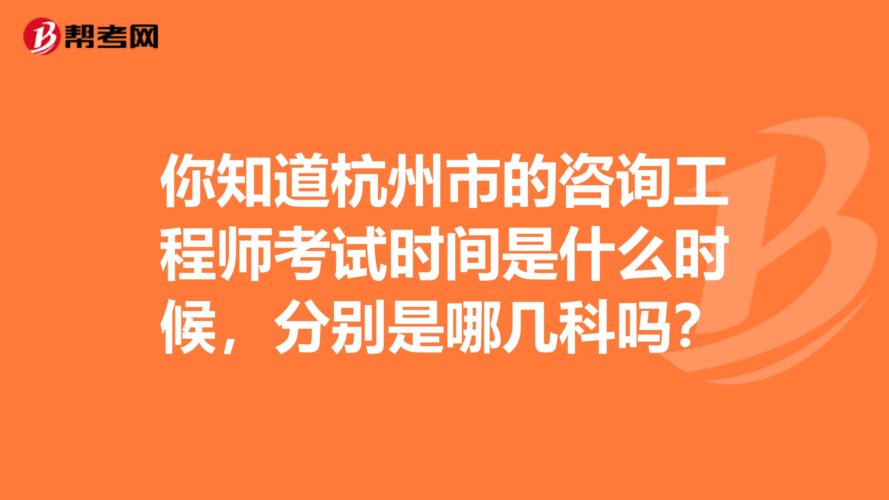 你知道杭州市的咨询工程师考试时间是什么时候，分别是哪几科吗？