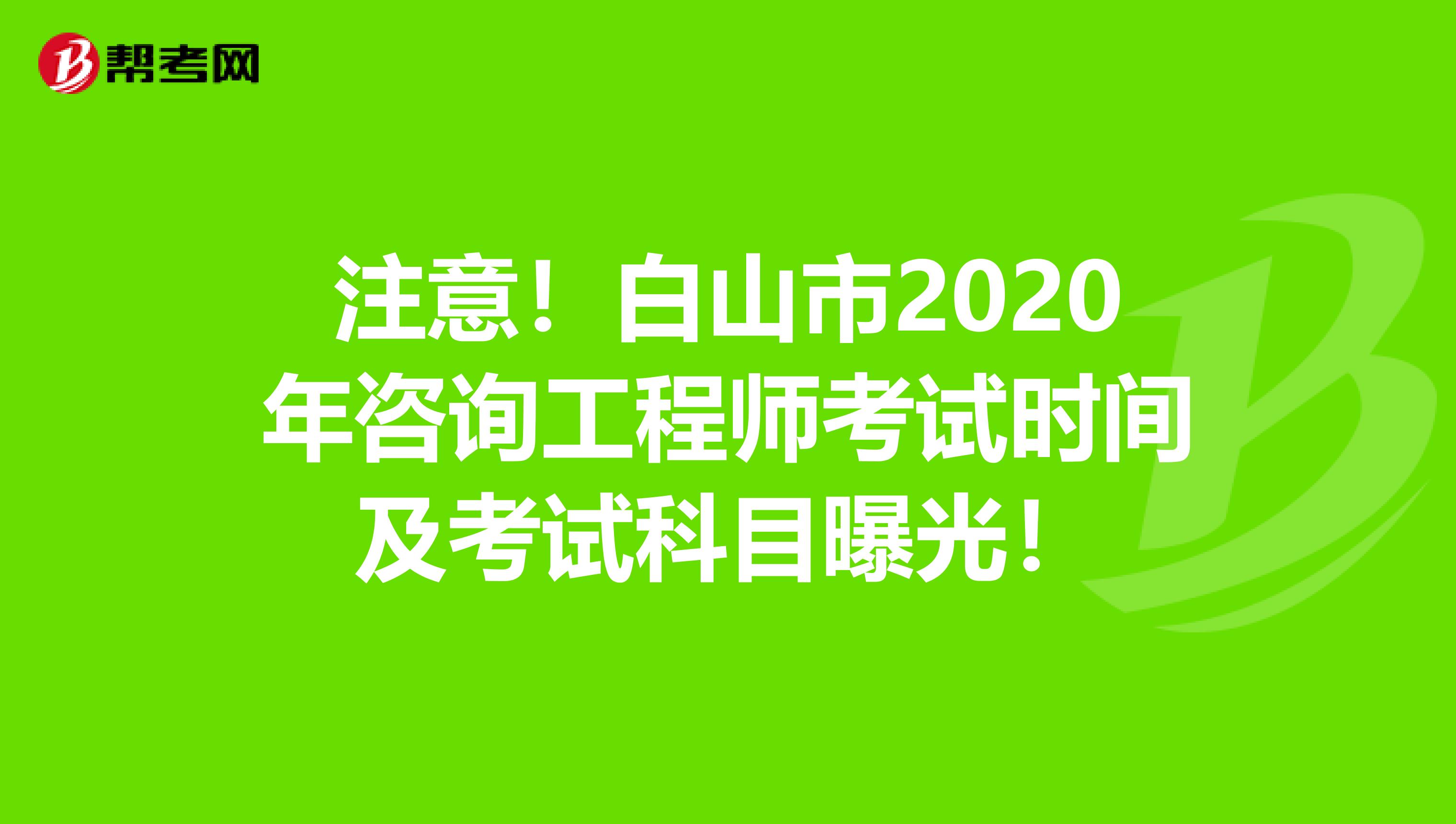 注意！白山市2020年咨询工程师考试时间及考试科目曝光！
