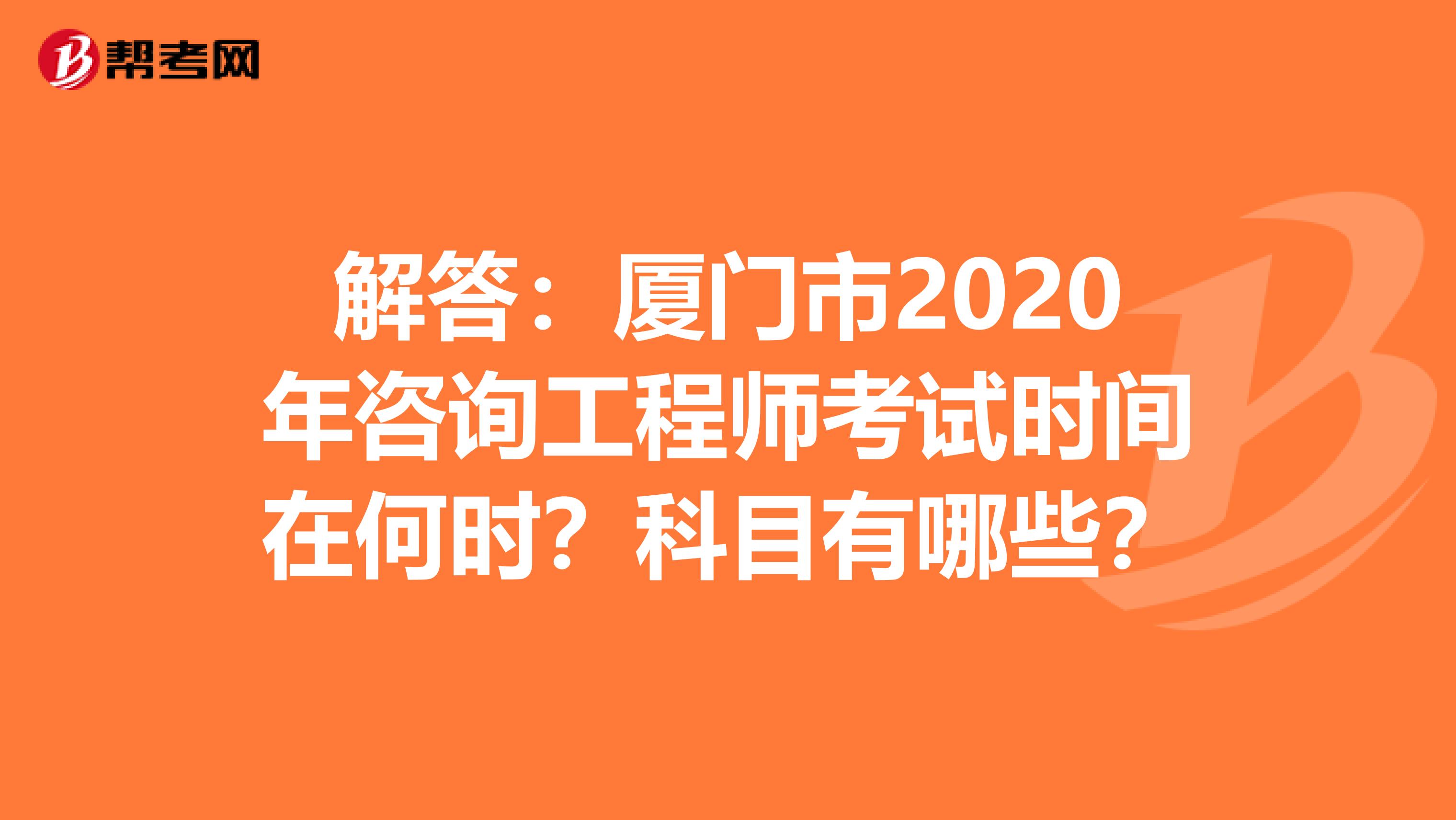 解答：厦门市2020年咨询工程师考试时间在何时？科目有哪些？
