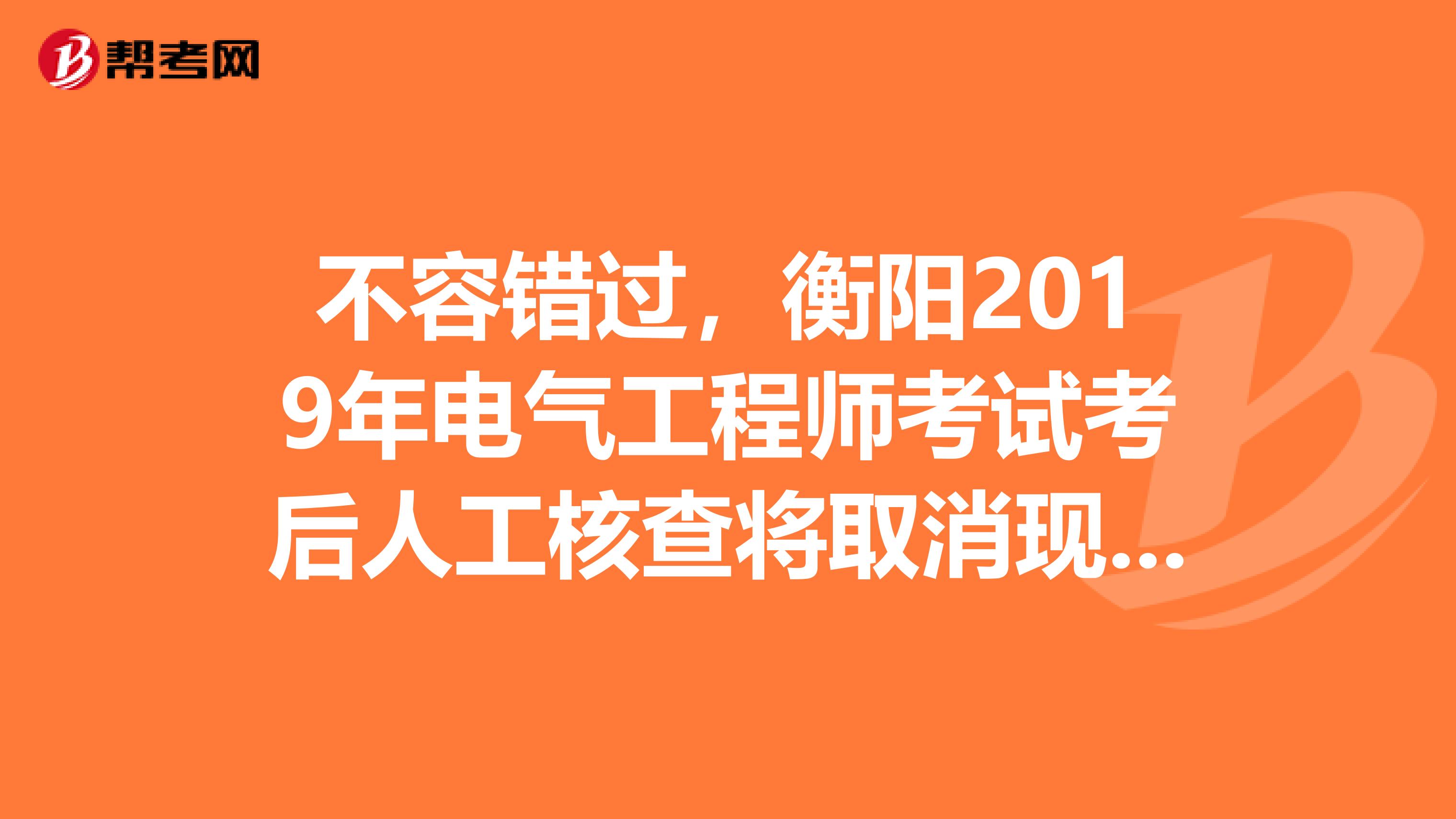 不容错过，衡阳2019年电气工程师考试考后人工核查将取消现场审核