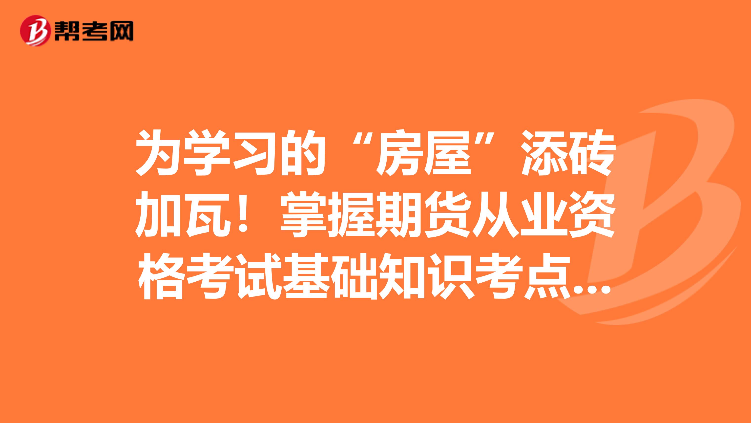 为学习的“房屋”添砖加瓦！掌握期货从业资格考试基础知识考点之期货合约与期货交易制度!