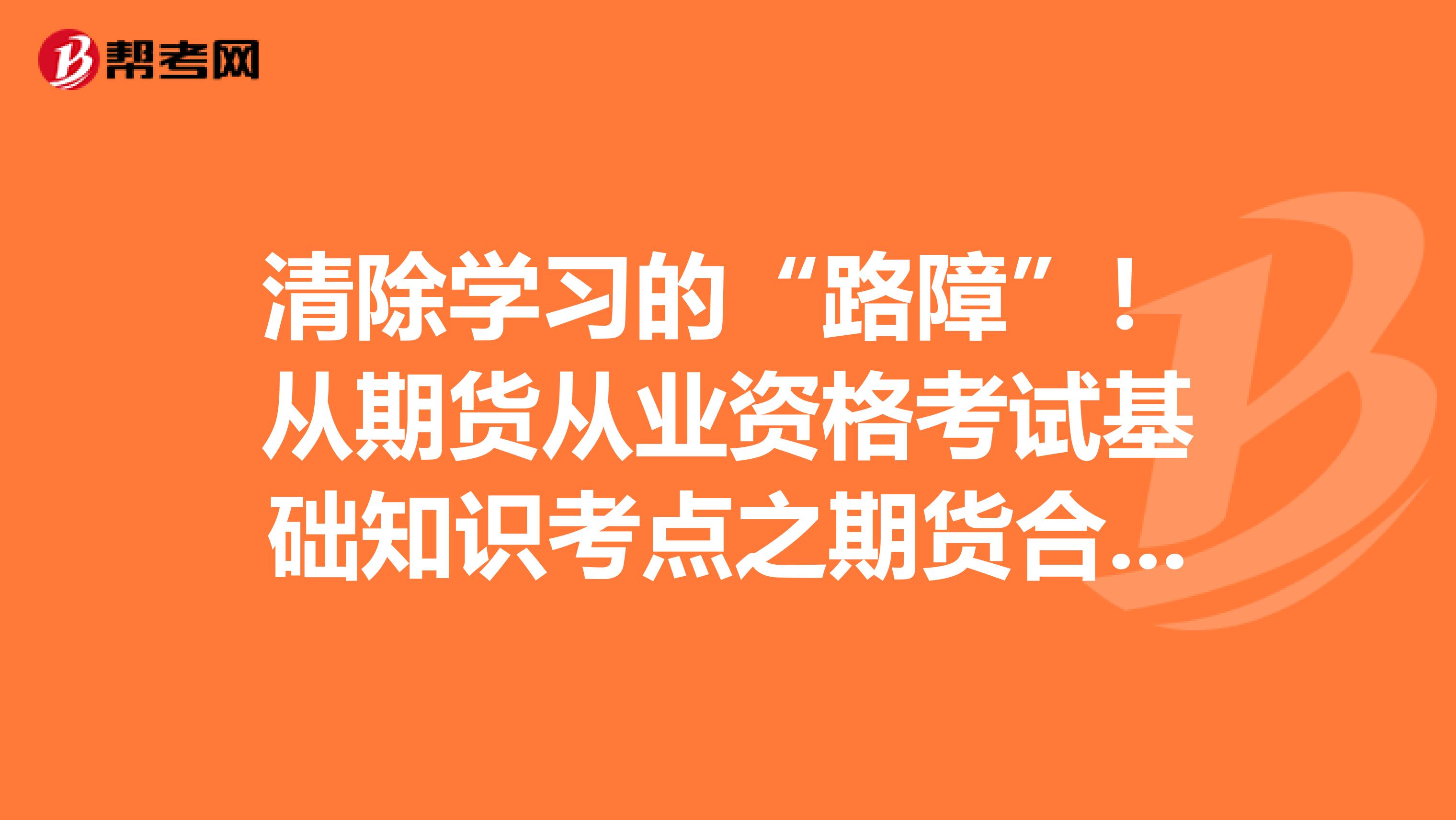 清除学习的“路障”！从期货从业资格考试基础知识考点之期货合约与期货交易制度开始！