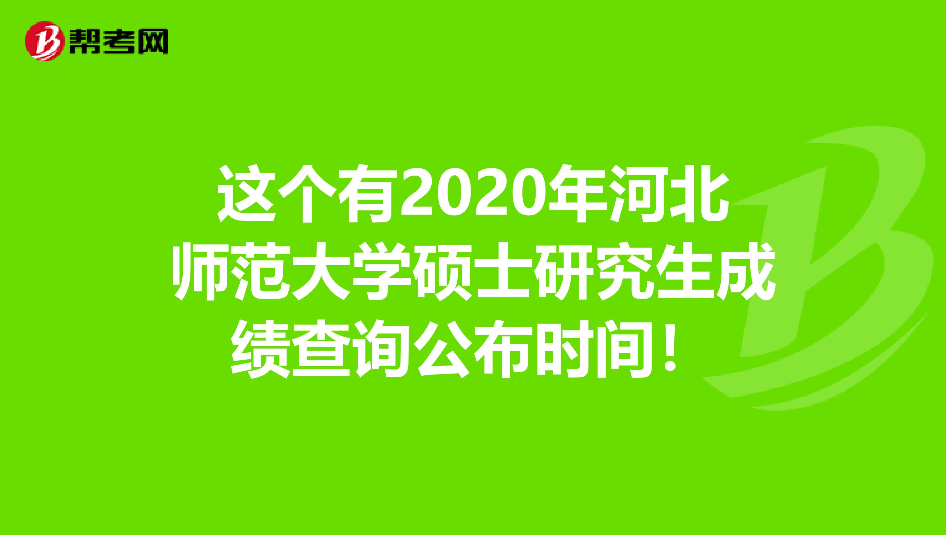 这个有2020年河北师范大学硕士研究生成绩查询公布时间！