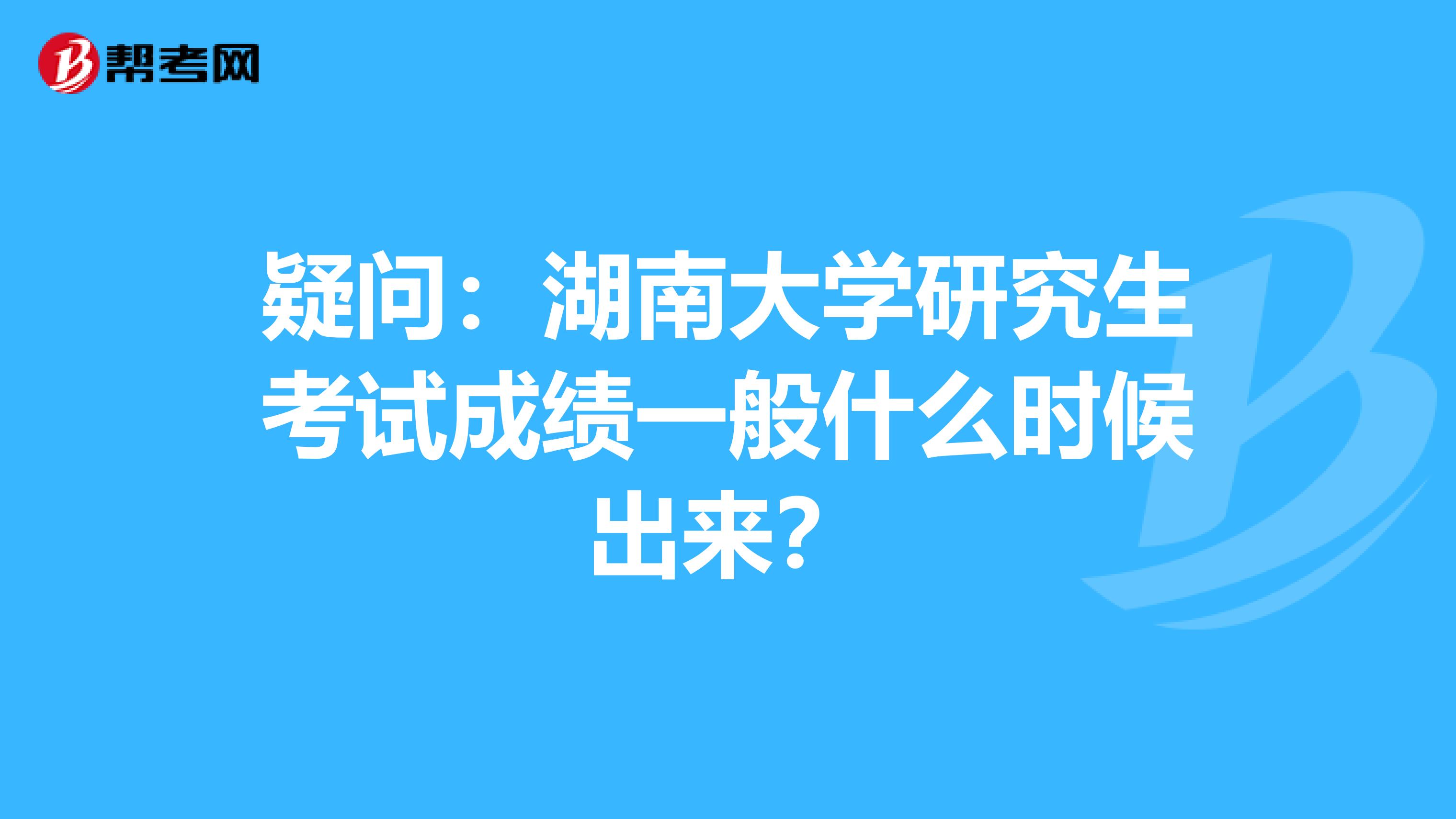 疑问：湖南大学研究生考试成绩一般什么时候出来？