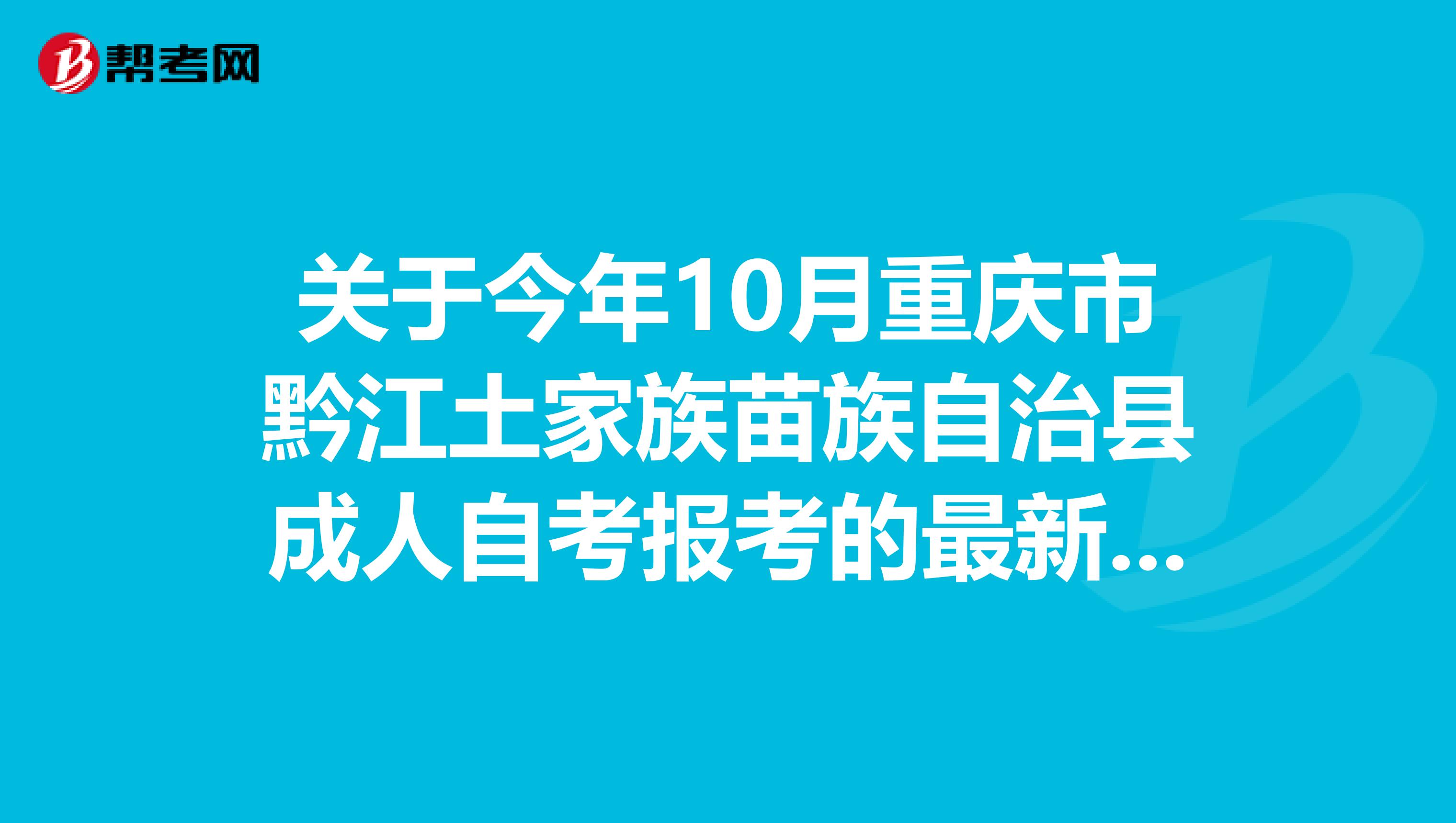 关于今年10月重庆市黔江土家族苗族自治县成人自考报考的最新消息