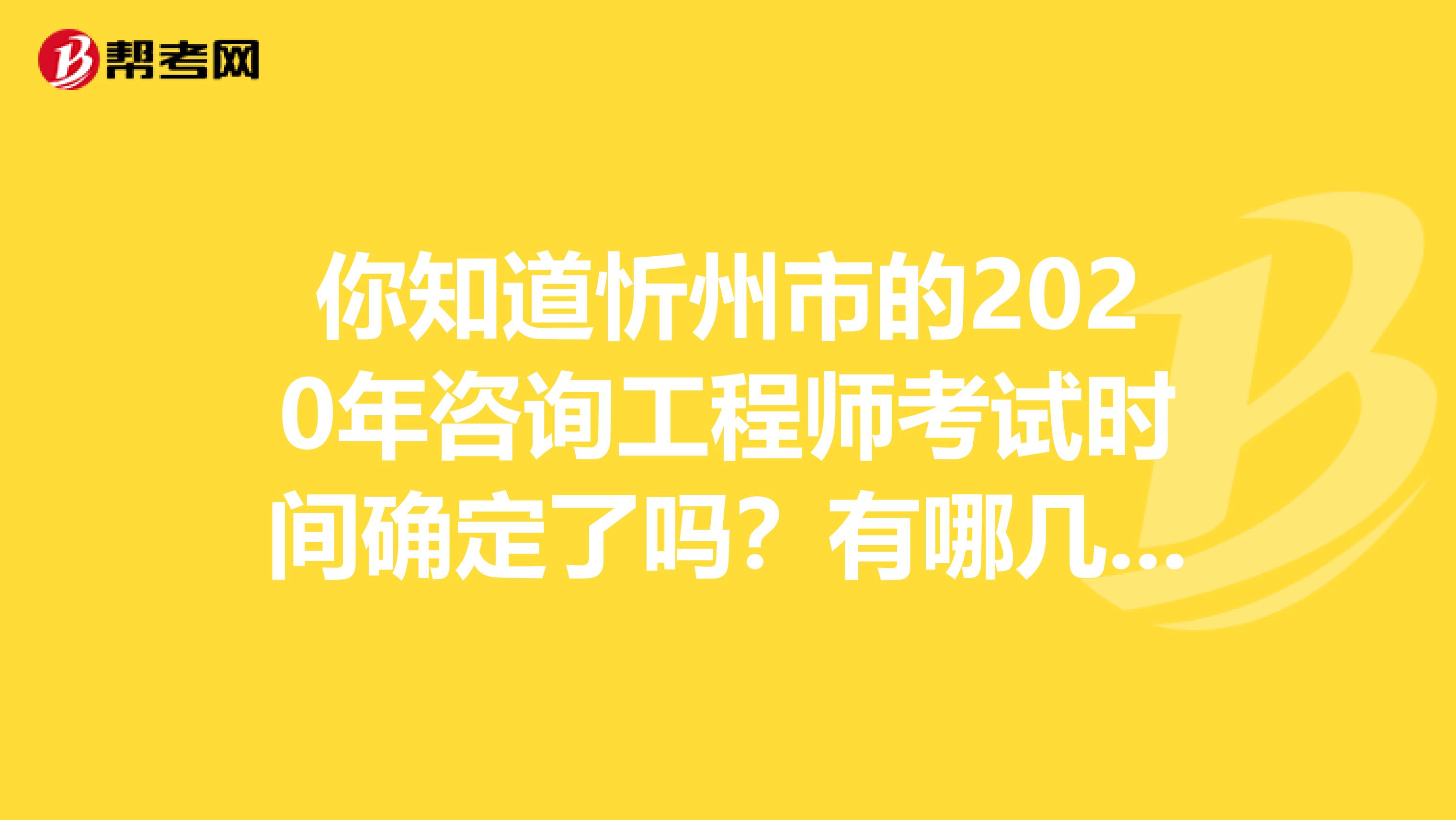 你知道忻州市的2020年咨询工程师考试时间确定了吗？有哪几科呢？