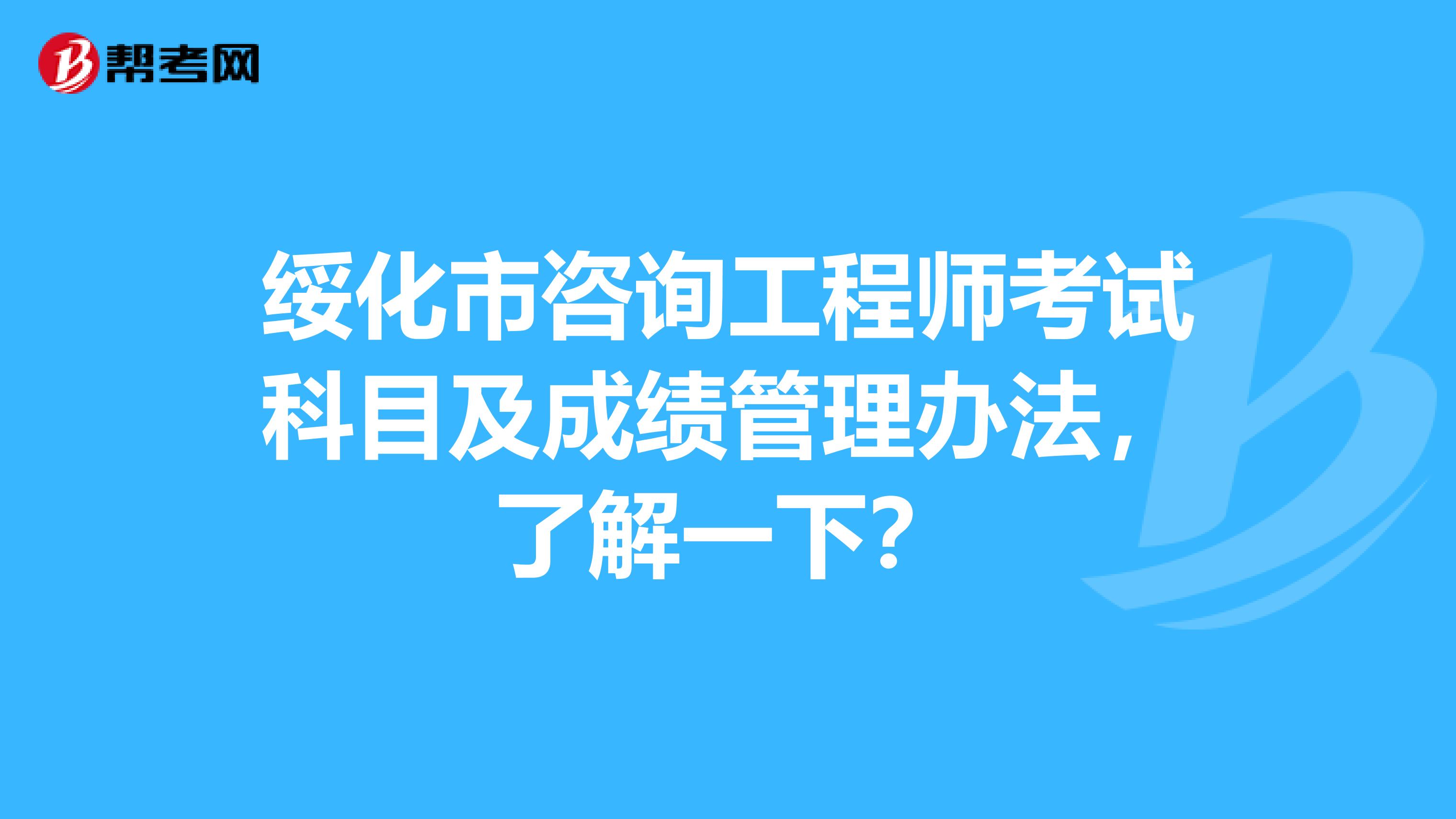 绥化市咨询工程师考试科目及成绩管理办法，了解一下？