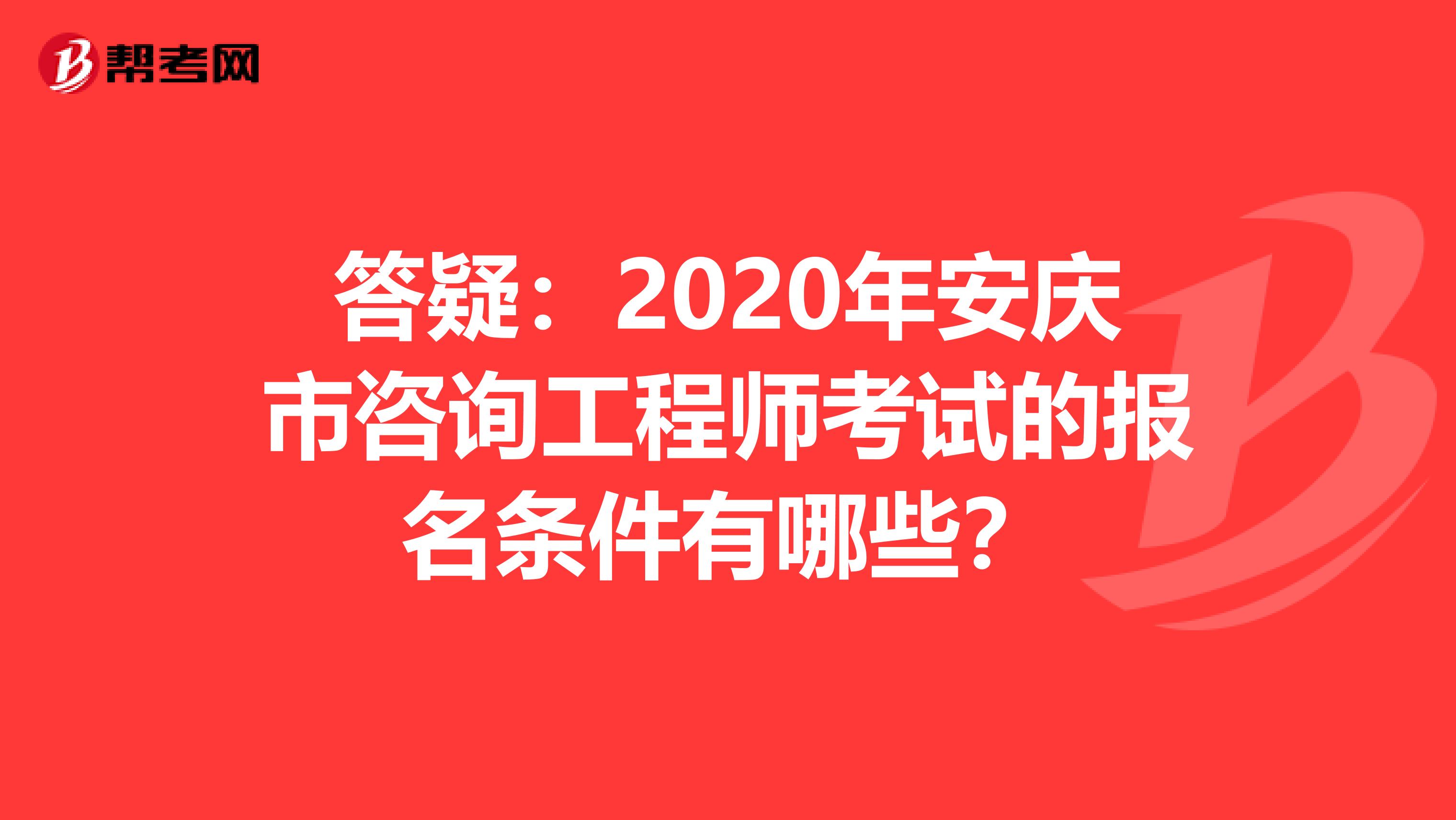 答疑：2020年安庆市咨询工程师考试的报名条件有哪些？