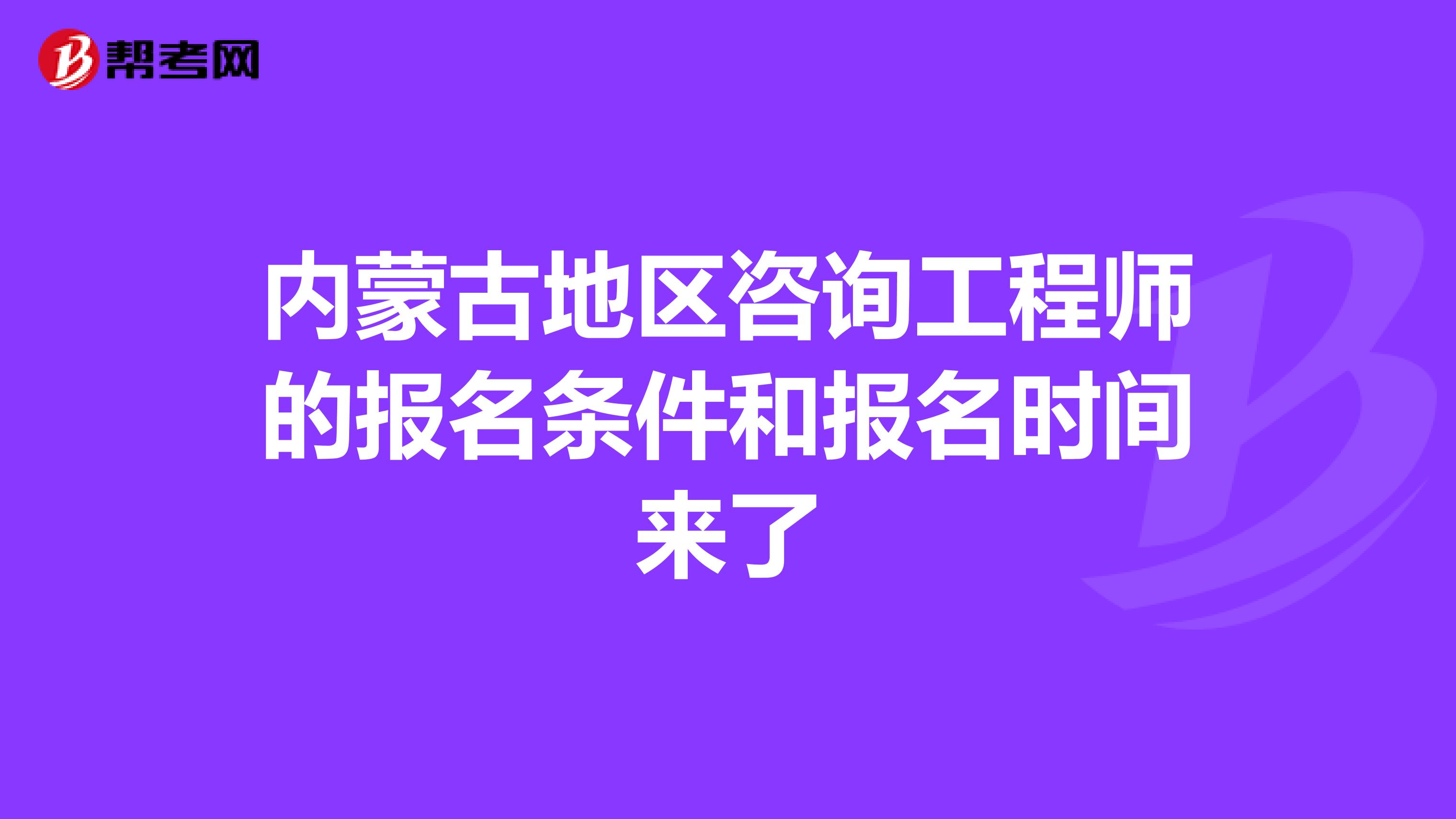 内蒙古地区咨询工程师的报名条件和报名时间来了
