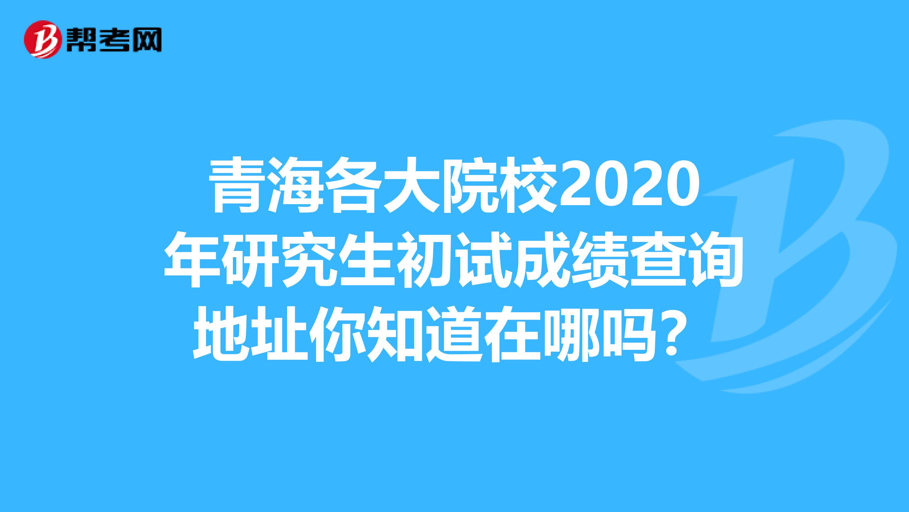 青海各大院校2020年研究生初试成绩查询地址你知道在哪吗？