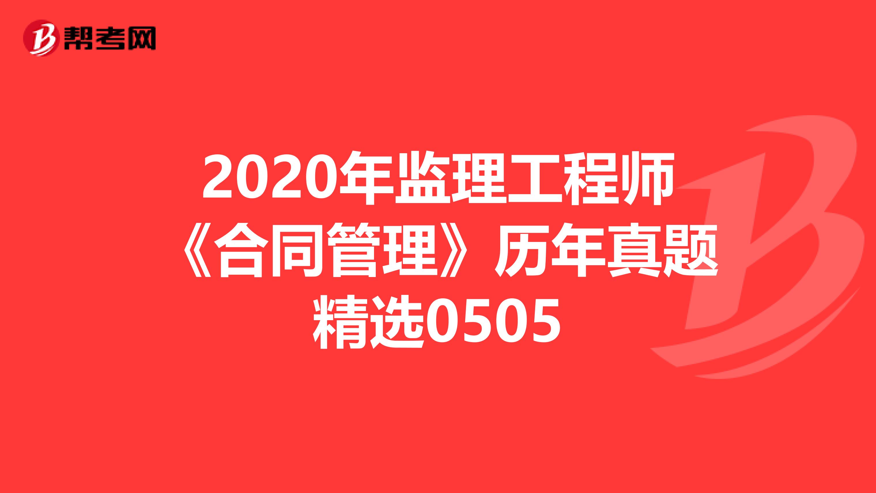 2020年监理工程师《合同管理》历年真题精选0505