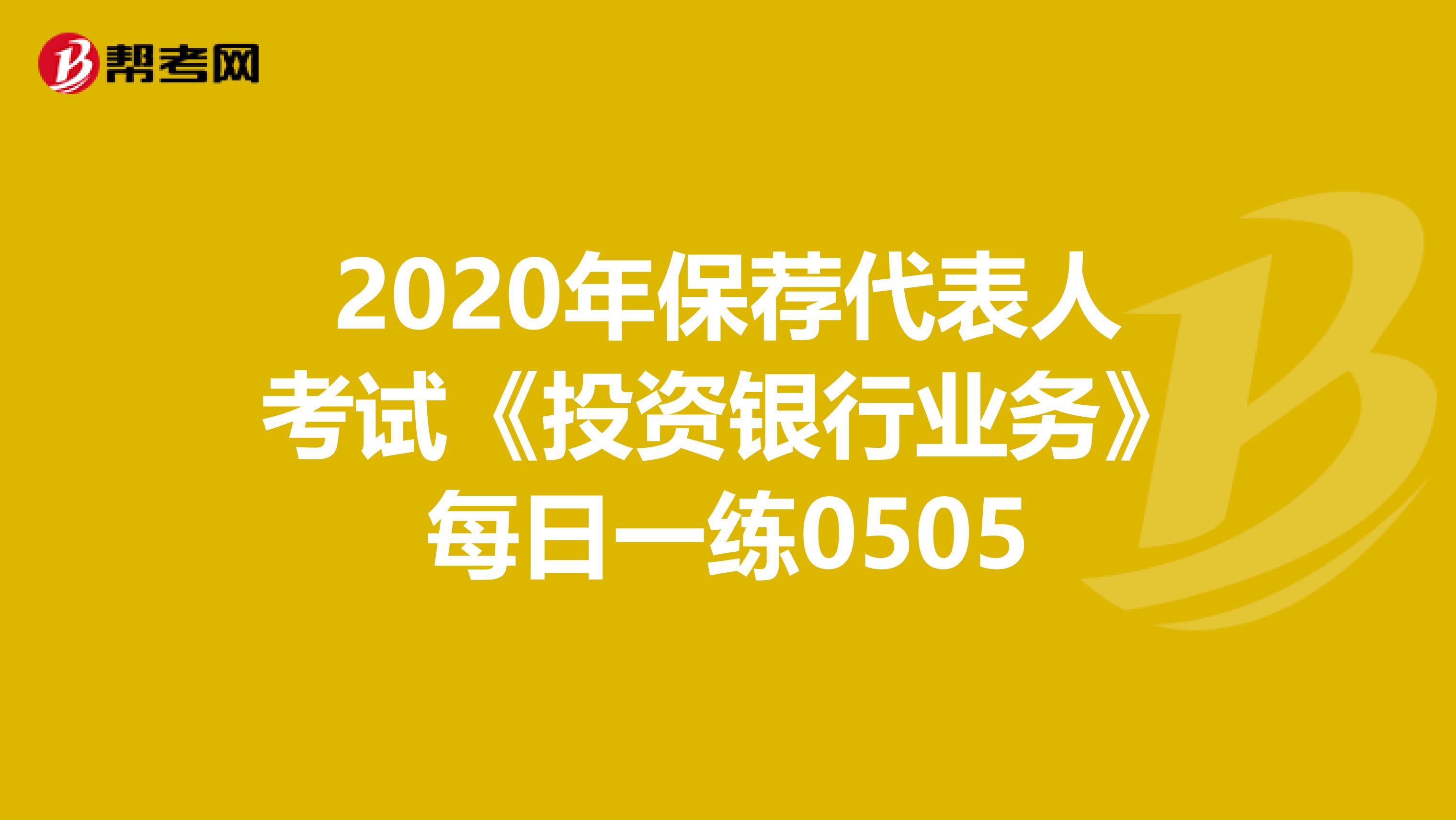 2020年保荐代表人考试《投资银行业务》每日一练0505