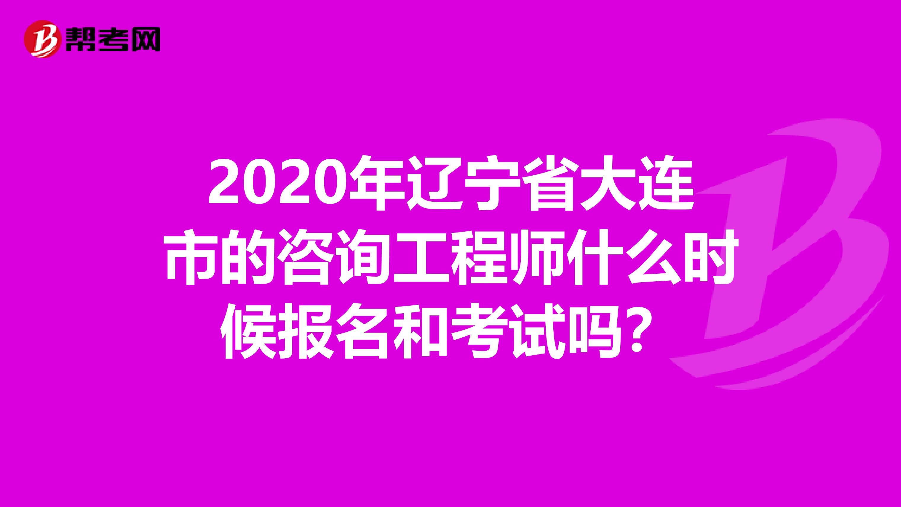 2020年辽宁省大连市的咨询工程师什么时候报名和考试吗？