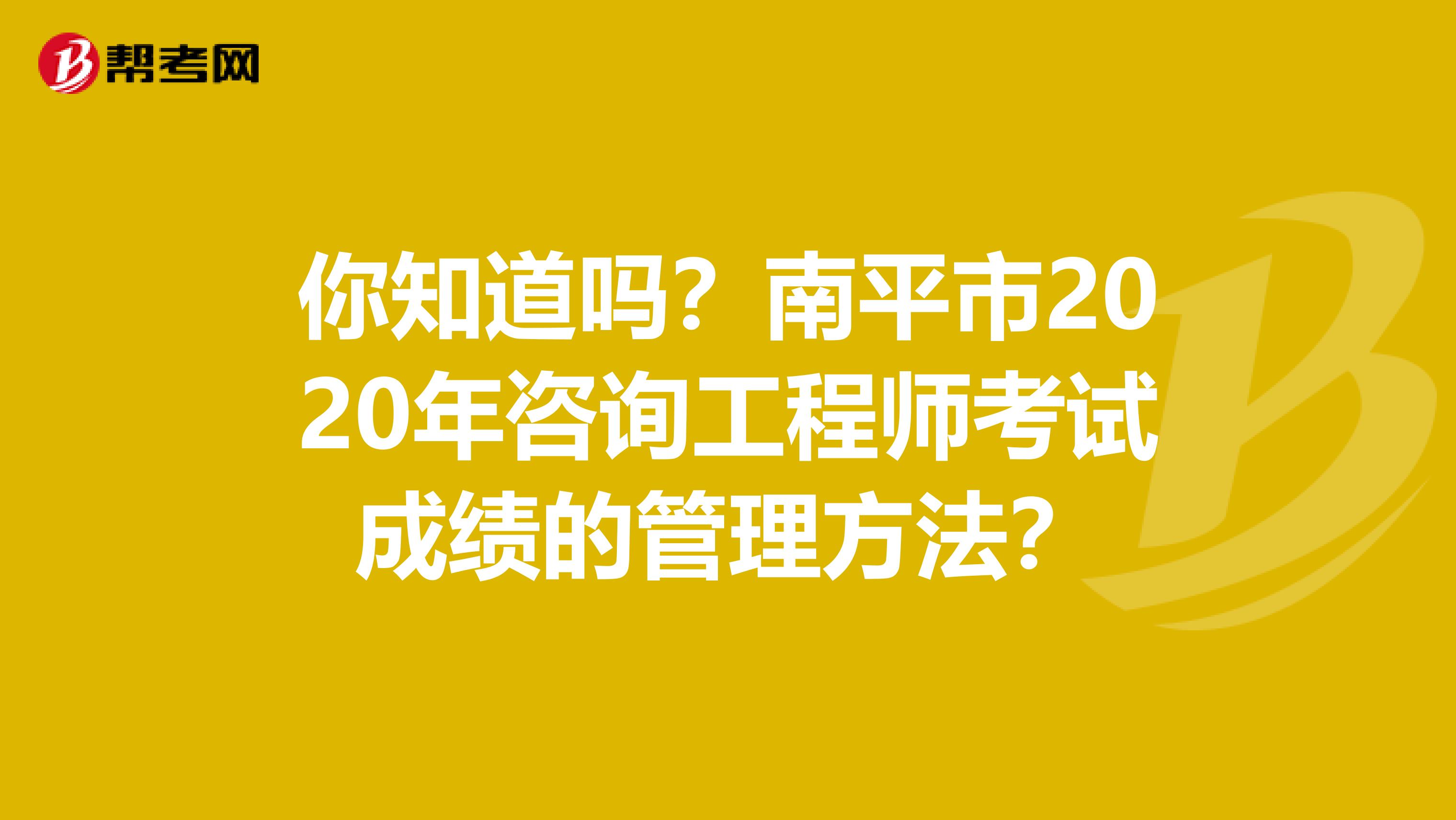你知道吗？南平市2020年咨询工程师考试成绩的管理方法？