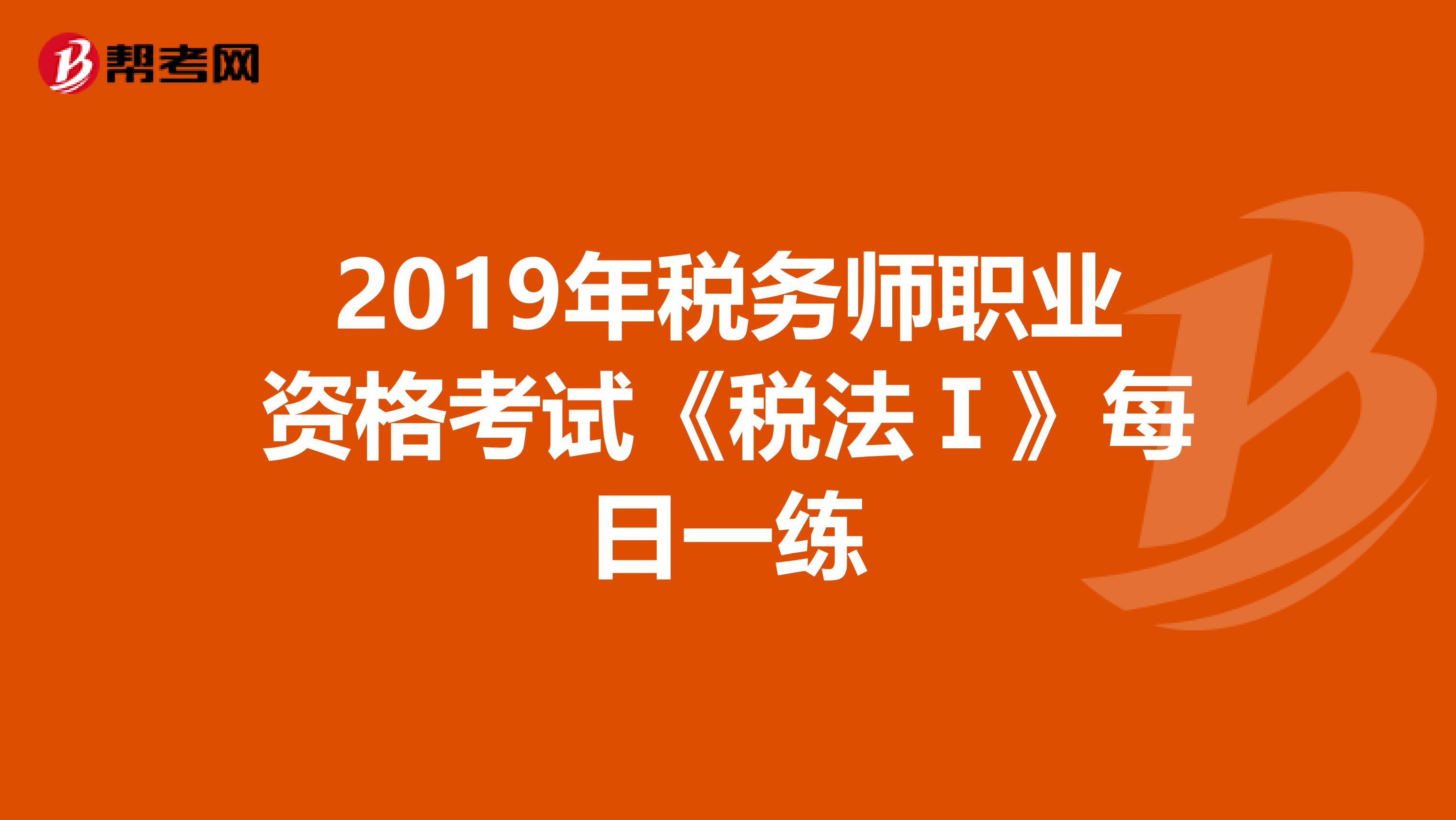 2019年税务师职业资格考试《税法Ⅰ》每日一练