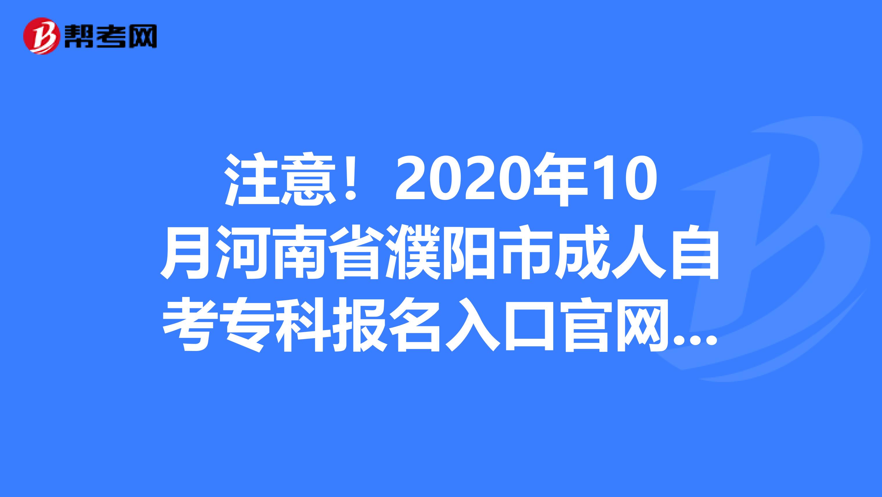 注意！2020年10月河南省濮阳市成人自考专科报名入口官网来了