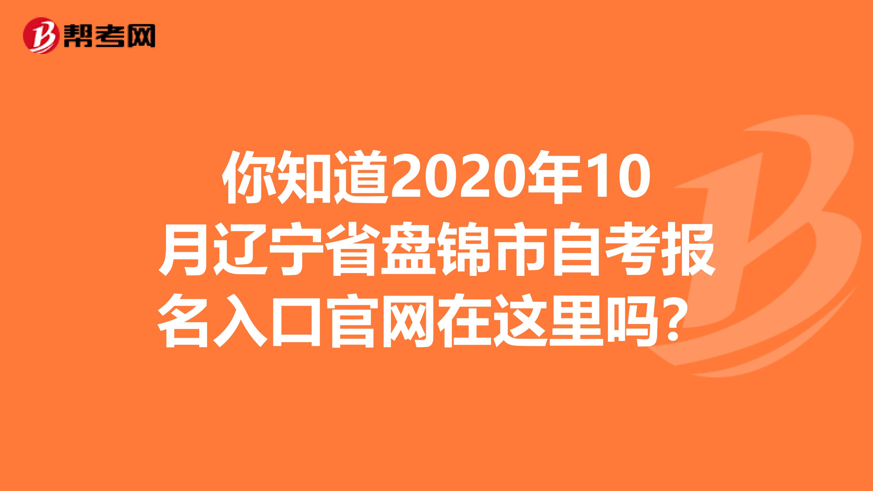 你知道2020年10月辽宁省盘锦市自考报名入口官网在这里吗？