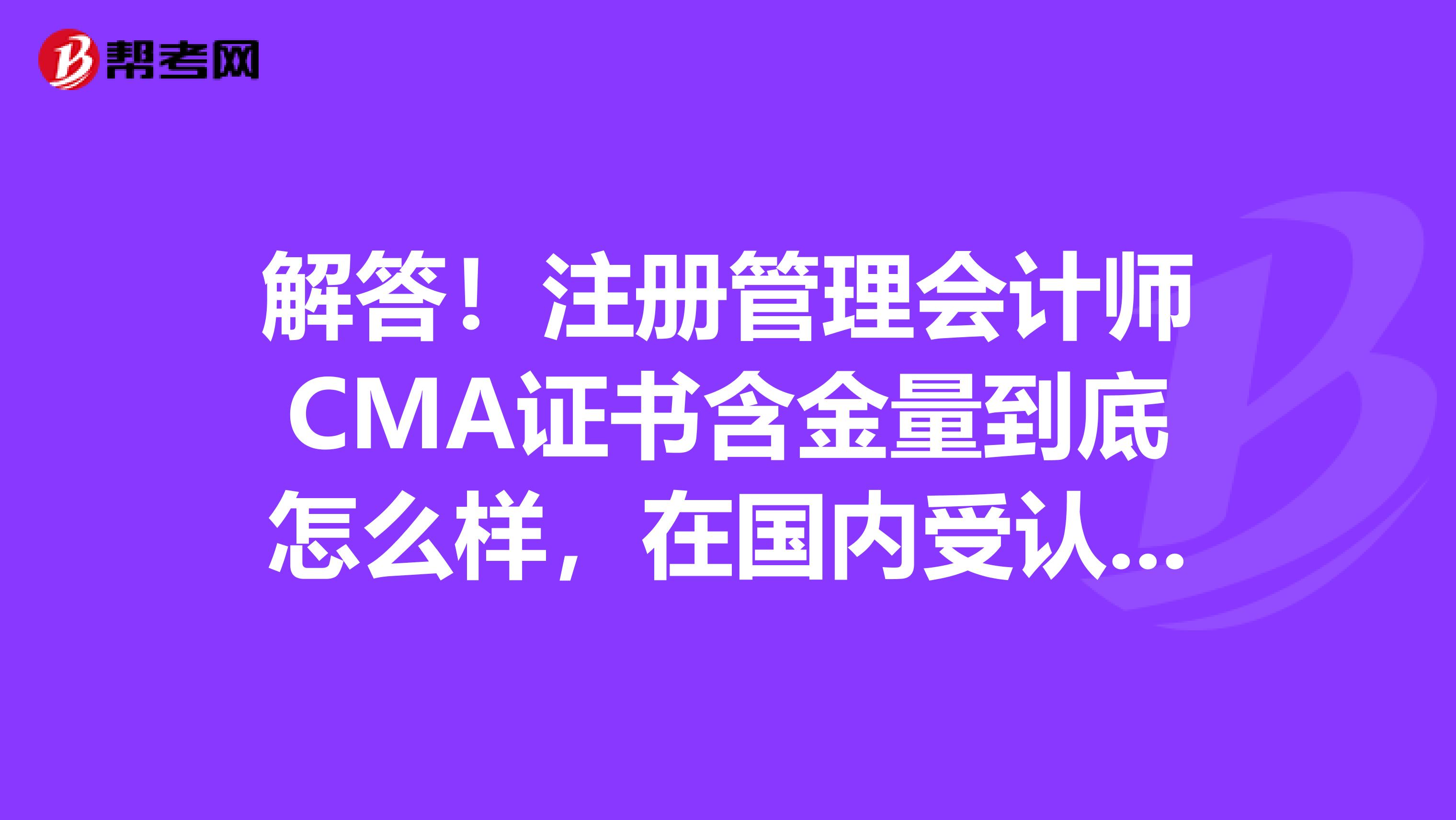 解答！注冊管理會計師CMA證書含金量到底怎么樣，在國內(nèi)受認可嗎