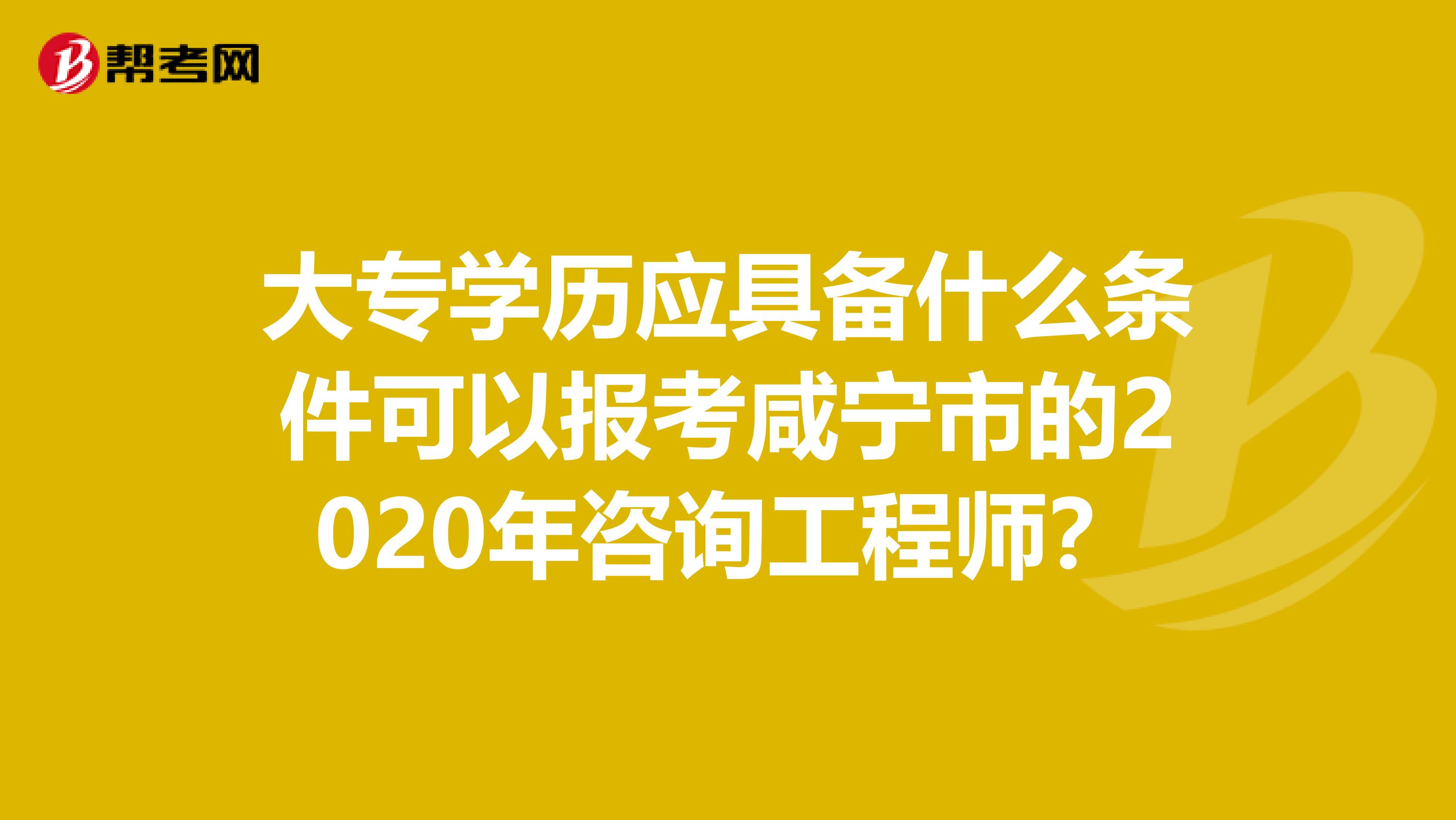 大专学历应具备什么条件可以报考咸宁市的2020年咨询工程师？