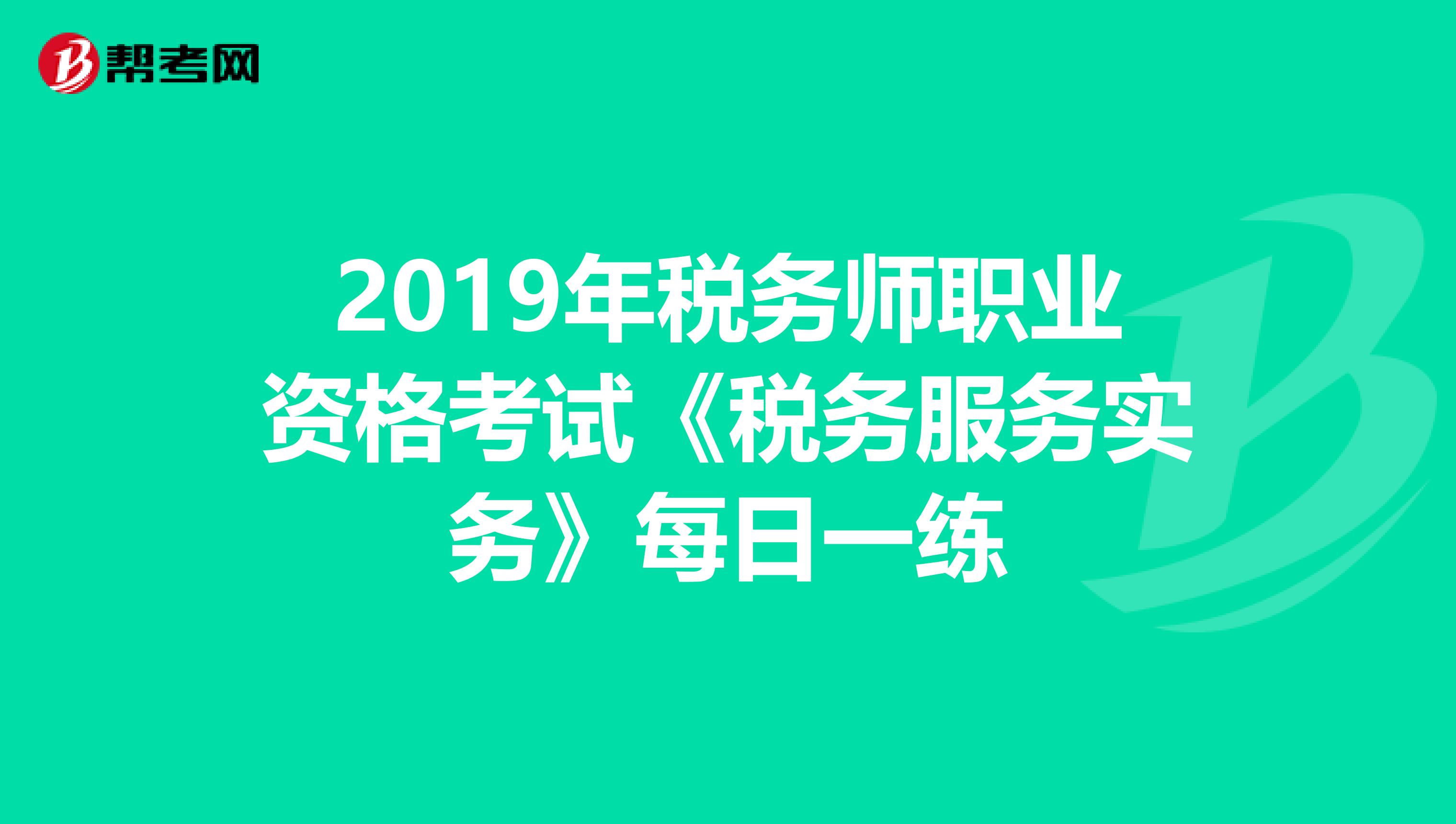 2019年稅務師職業資格考試《稅務服務實務》每日一練