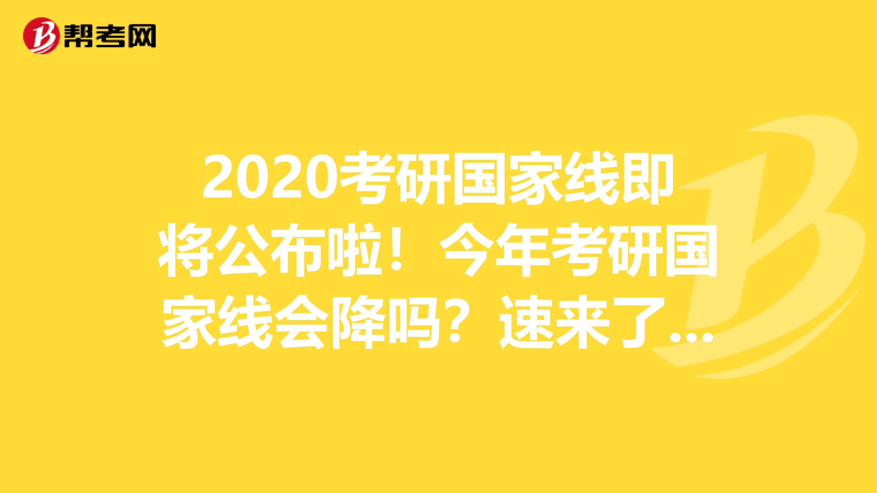 2020考研国家线即将公布啦！今年考研国家线会降吗？速来了解！