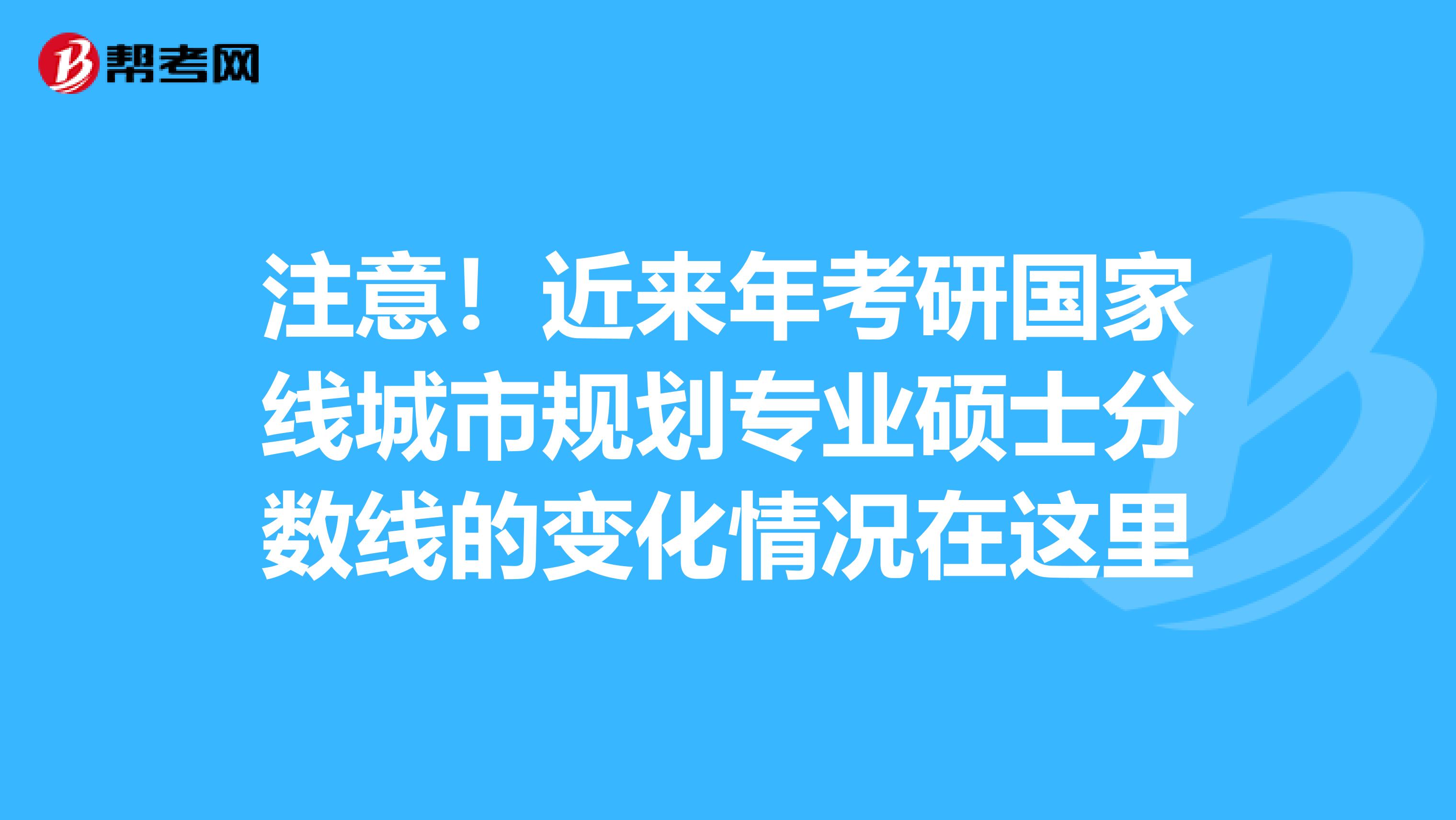 注意！近来年考研国家线城市规划专业硕士分数线的变化情况在这里