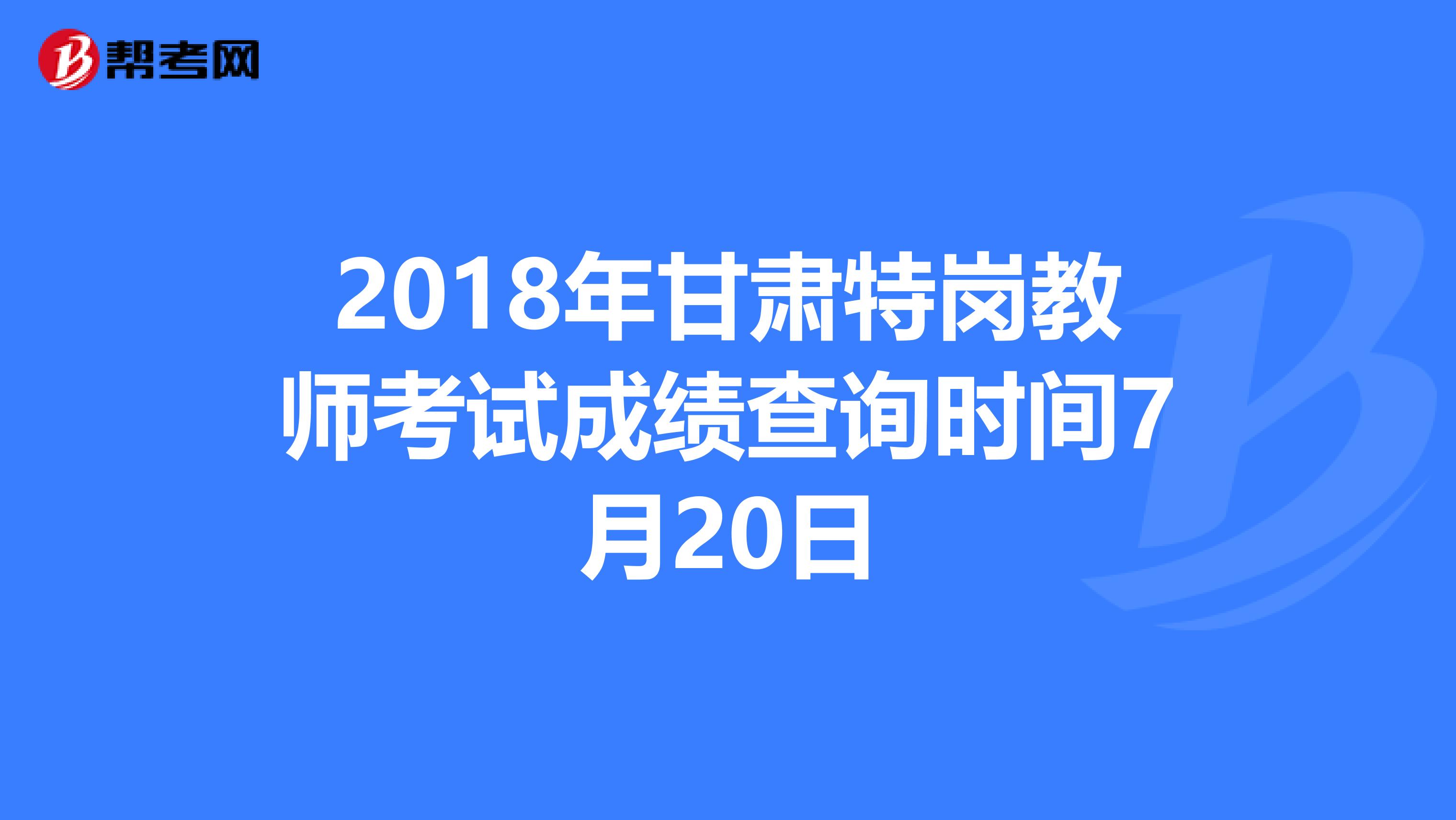 2018年甘肃特岗教师考试成绩查询时间7月20日