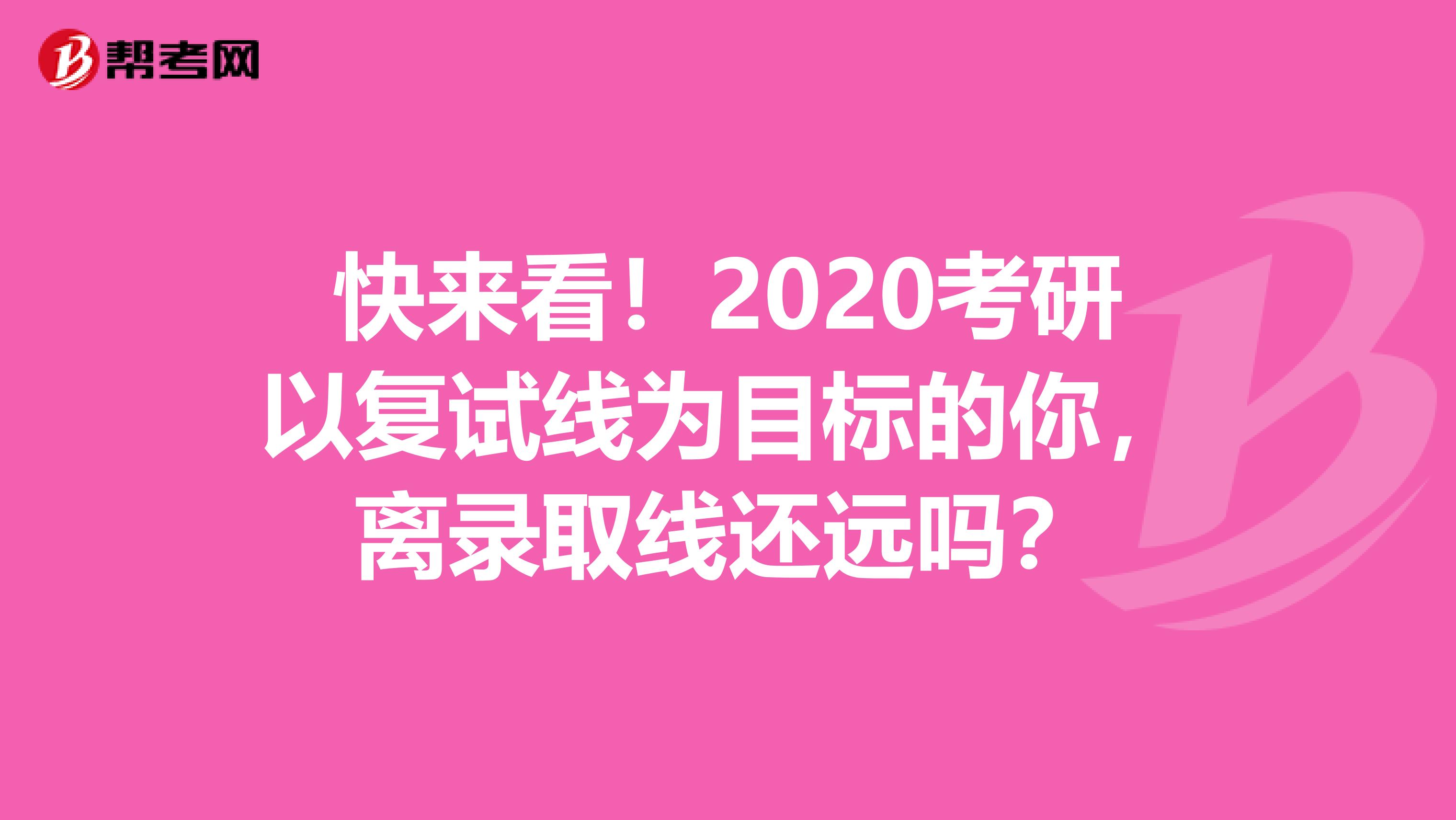 快来看！2020考研以复试线为目标的你，离录取线还远吗？