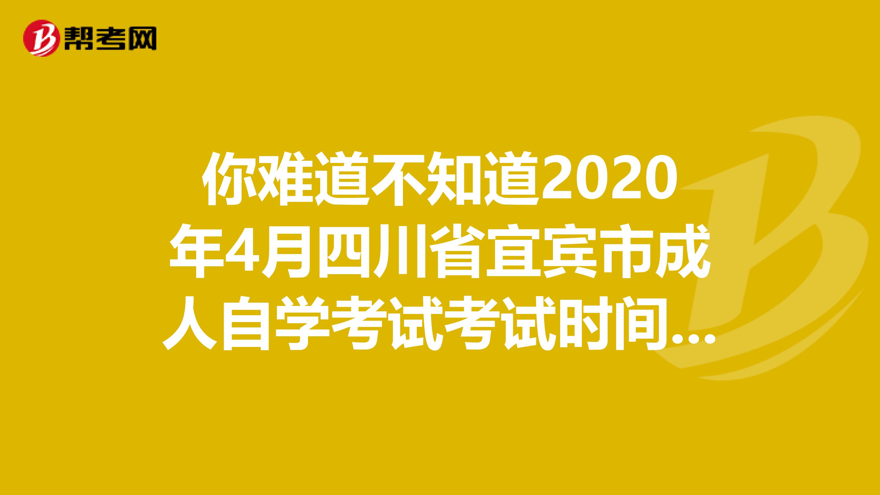 你难道不知道2020年4月四川省宜宾市成人自学考试考试时间延期了吗？