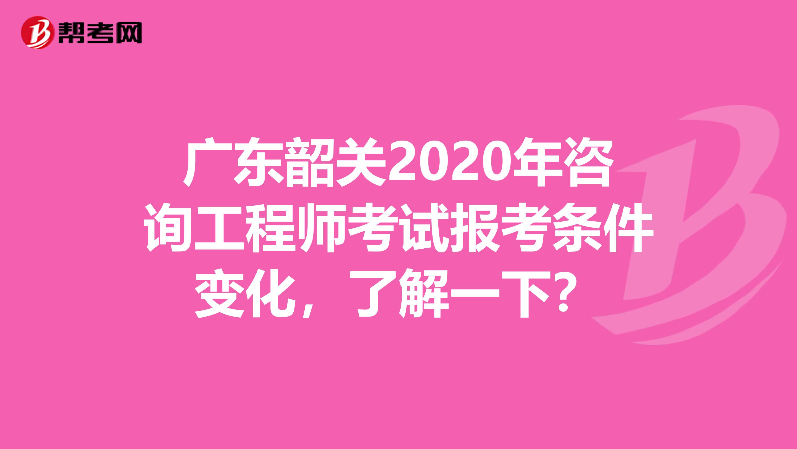 广东韶关2020年咨询工程师考试报考条件变化，了解一下？