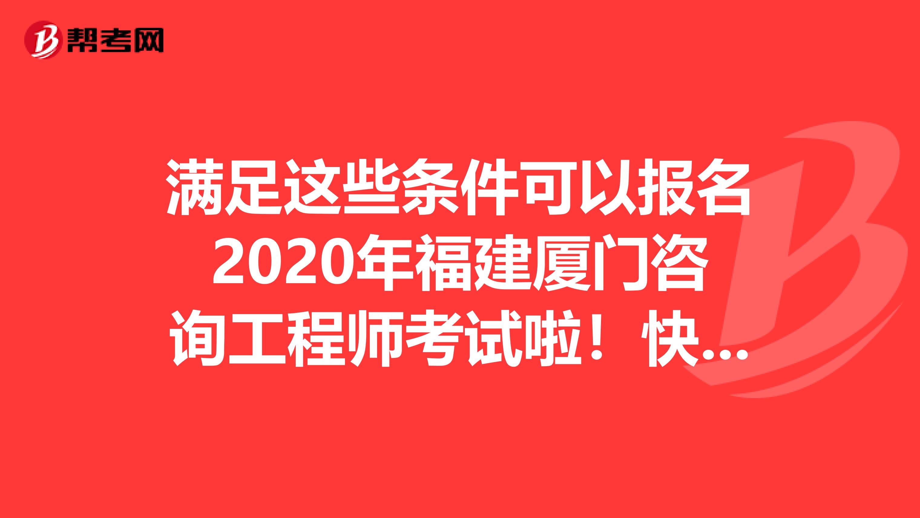 满足这些条件可以报名2020年福建厦门咨询工程师考试啦！快来看看！