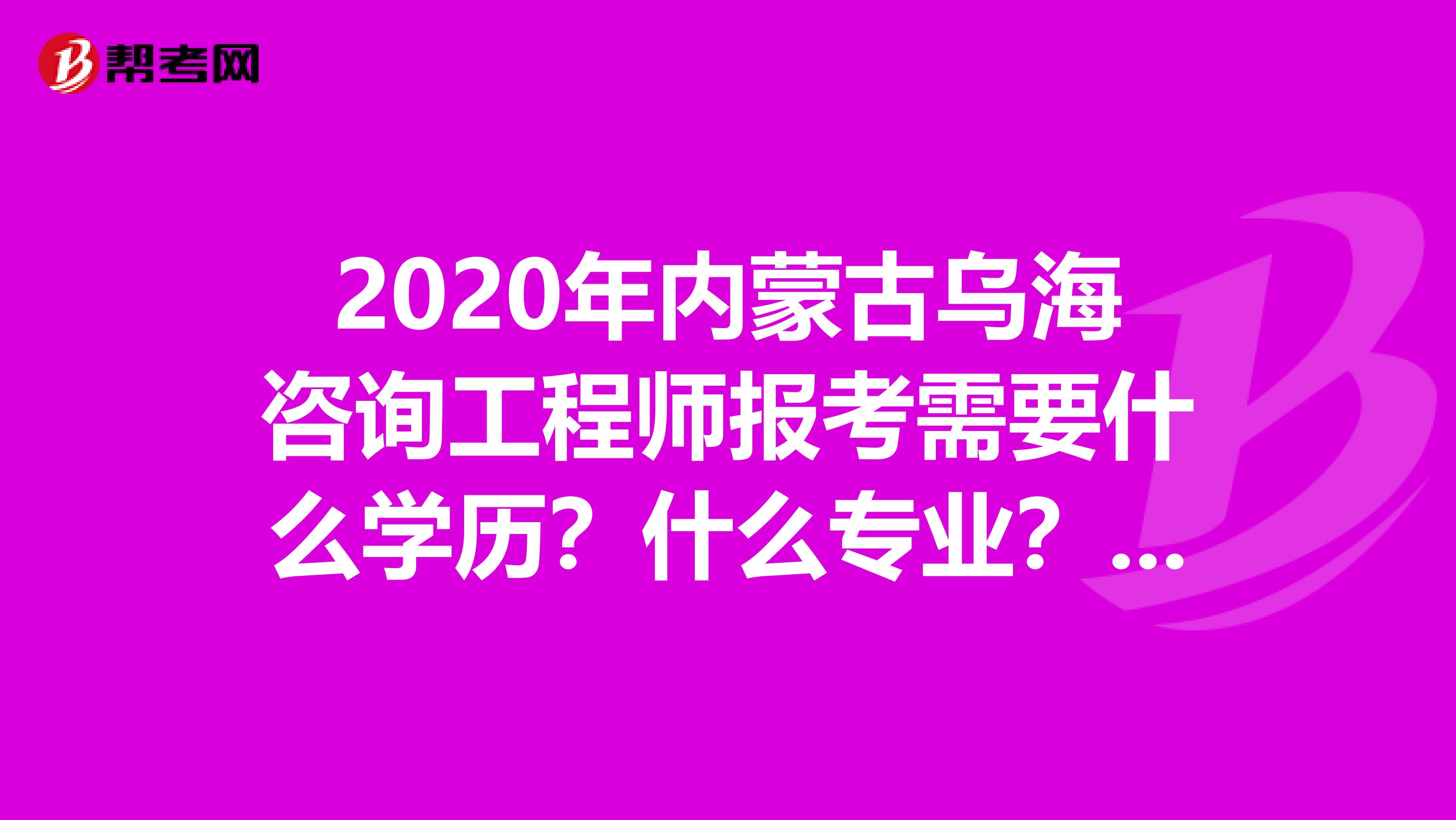 2020年内蒙古乌海咨询工程师报考需要什么学历？什么专业？跟我来看！