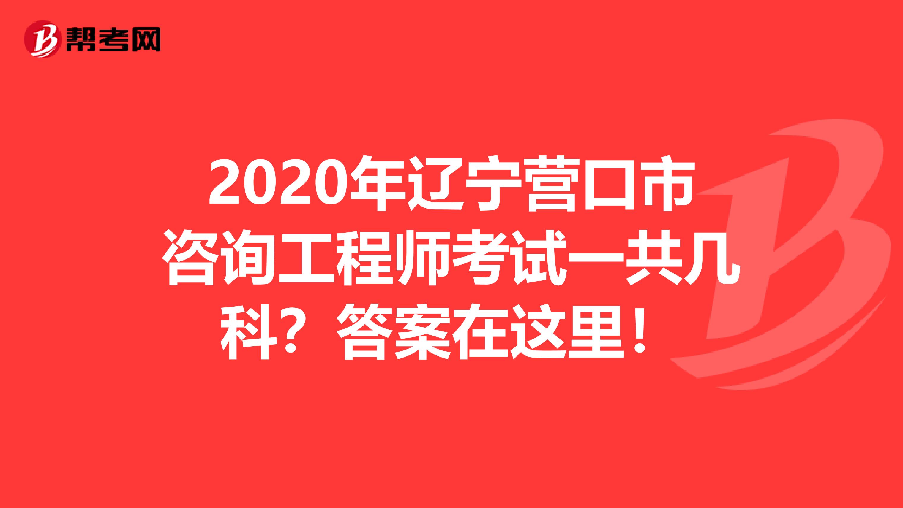 2020年辽宁营口市咨询工程师考试一共几科？答案在这里！