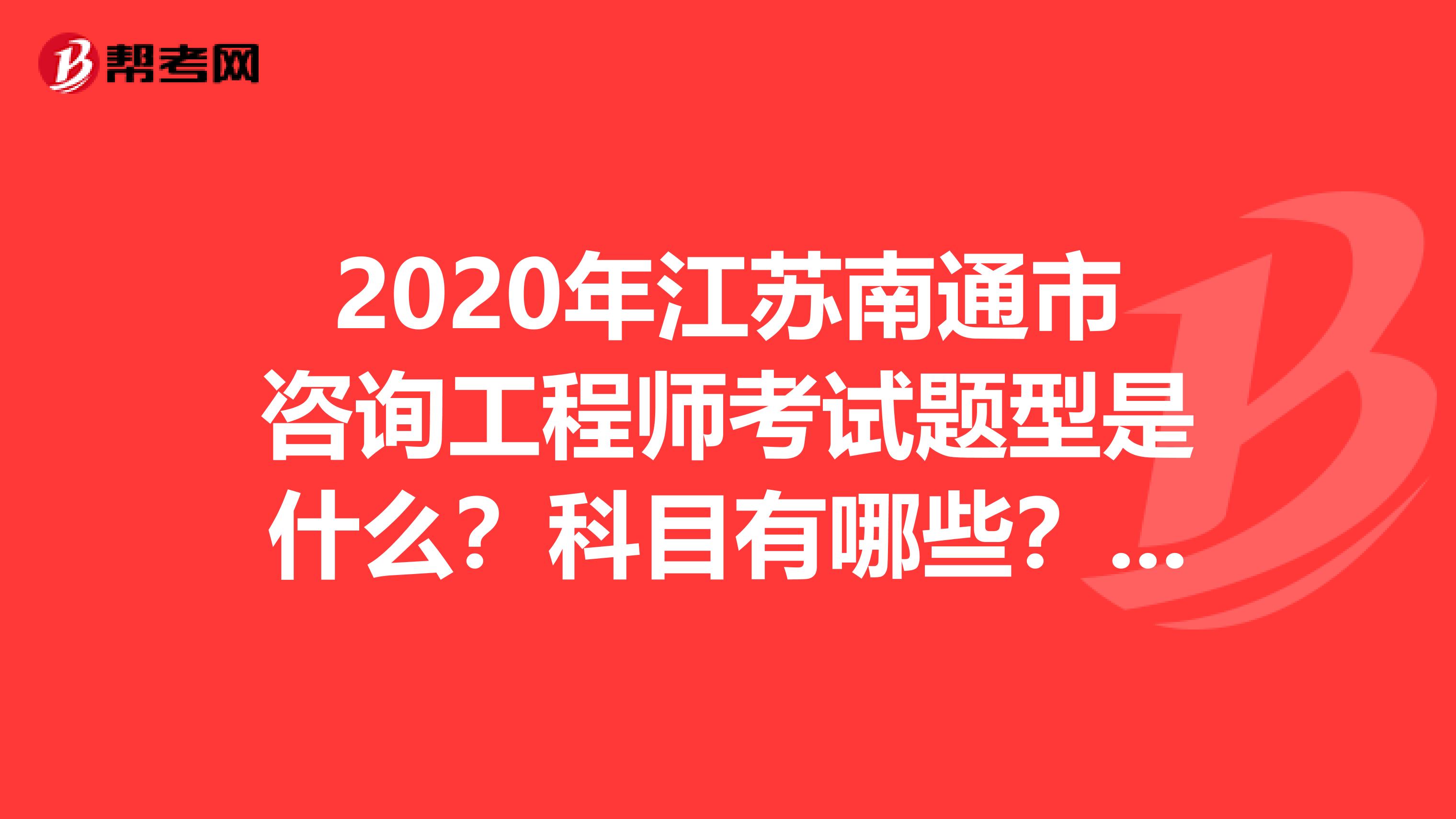 2020年江苏南通市咨询工程师考试题型是什么？科目有哪些？看完你就知道了！