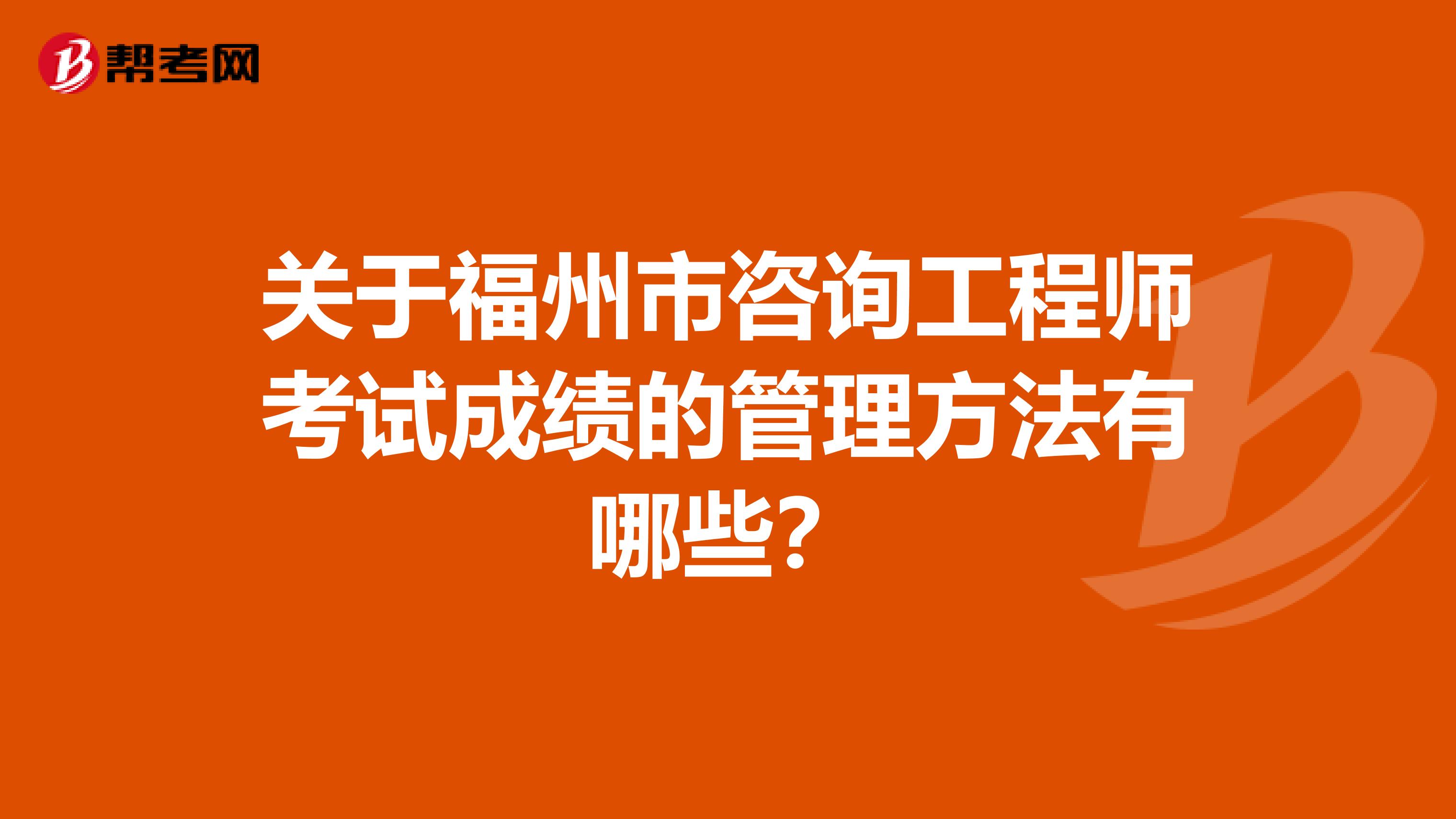 关于福州市咨询工程师考试成绩的管理方法有哪些？