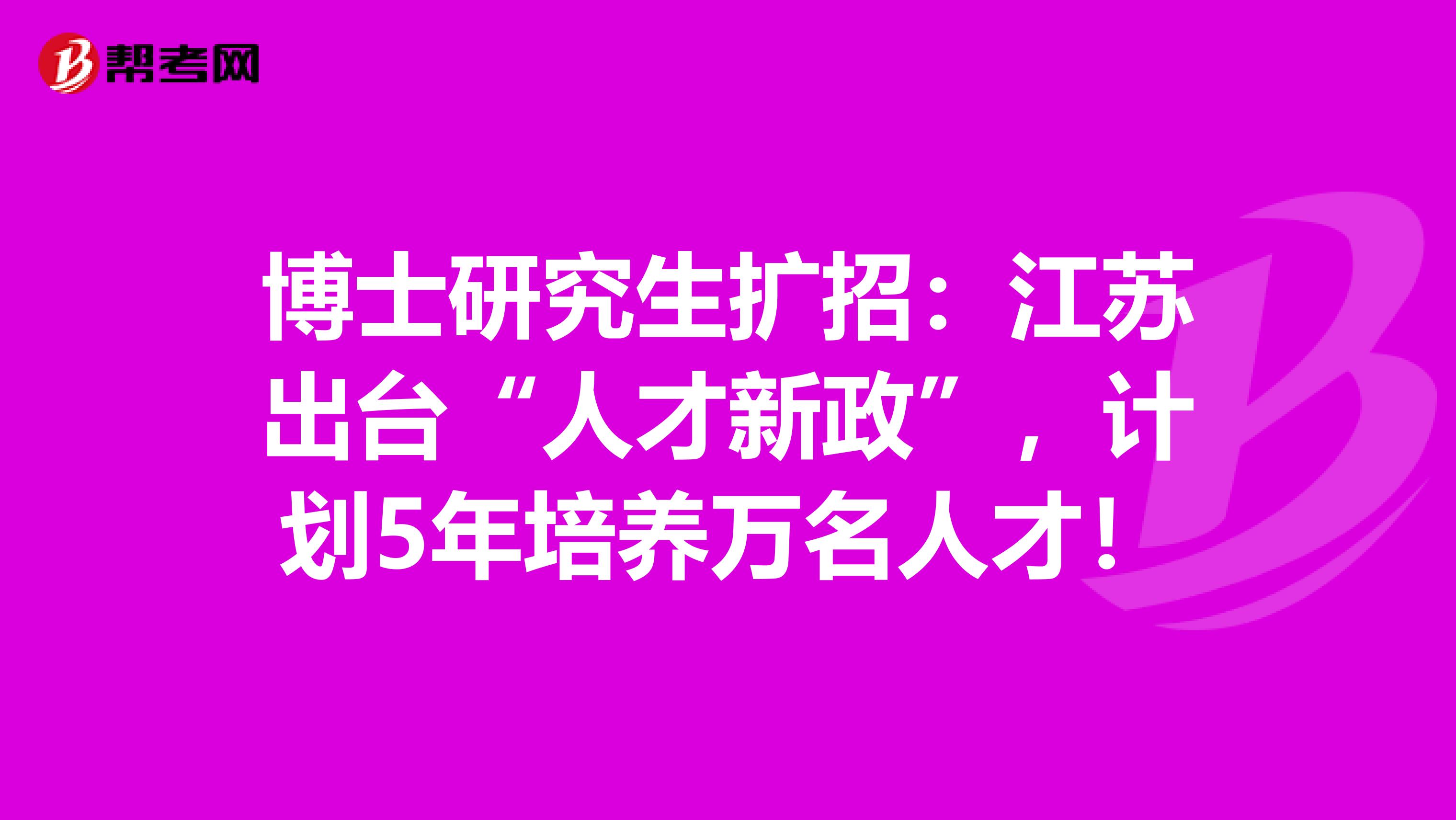 博士研究生扩招：江苏出台“人才新政”，计划5年培养万名人才！