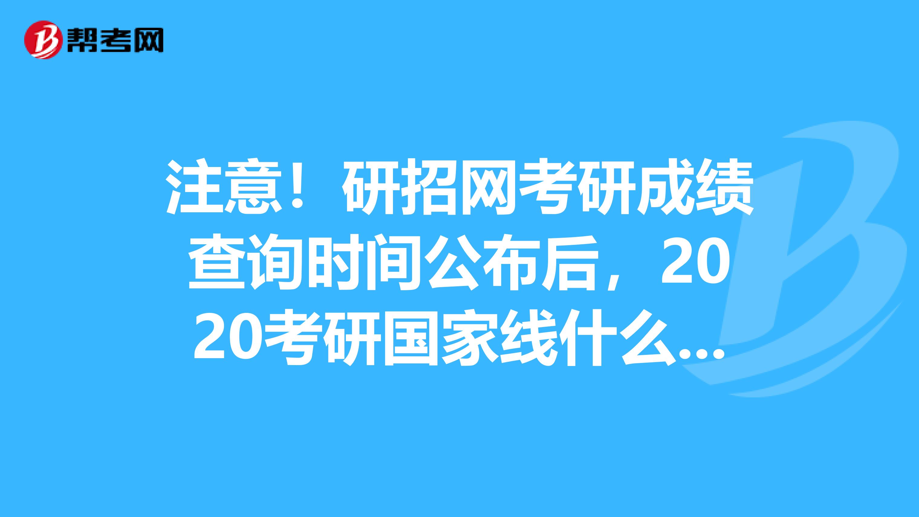 注意！研招网考研成绩查询时间公布后，2020考研国家线什么时候公布？